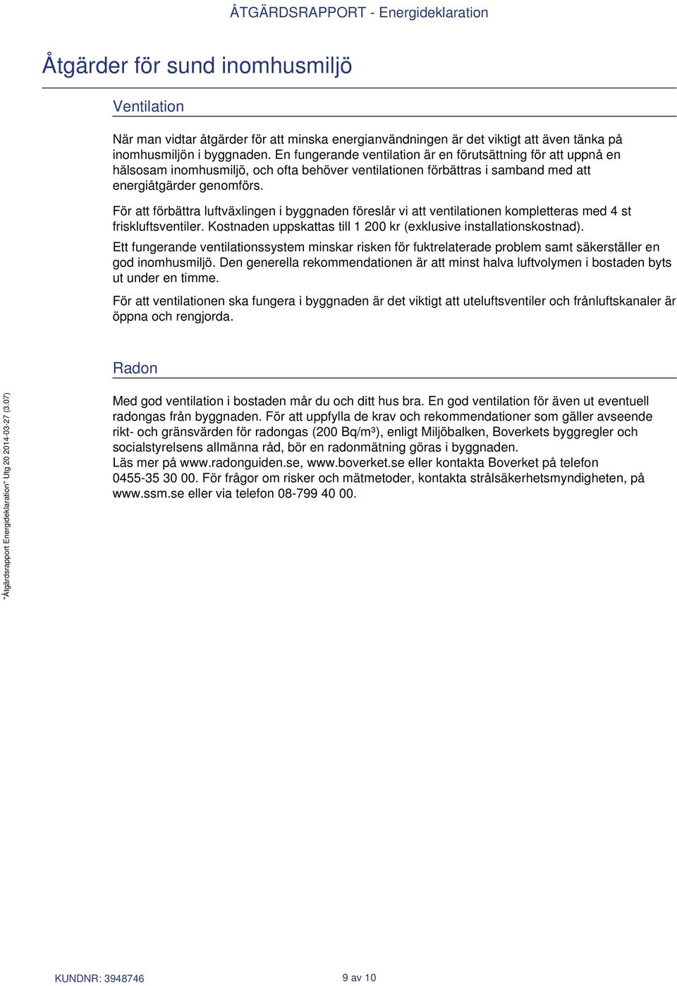 För att förbättra luftväxlingen i byggnaden föreslår vi att ventilationen kompletteras med 4 st friskluftsventiler. Kostnaden uppskattas till 1 200 kr (exklusive installationskostnad).