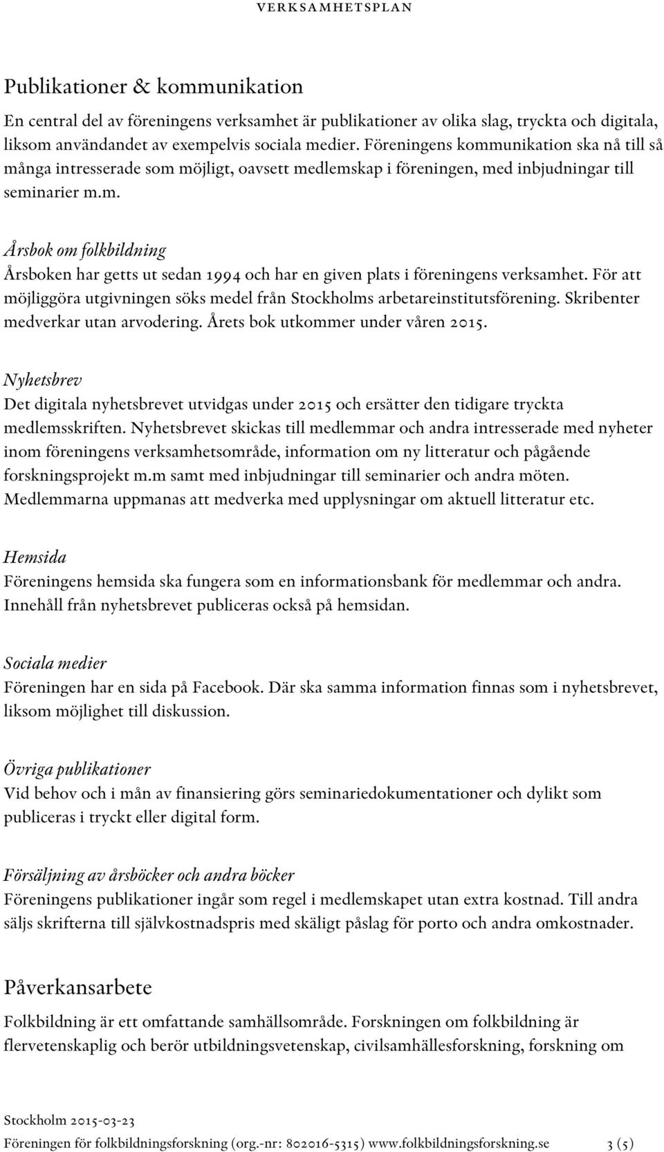 För att möjliggöra utgivningen söks medel från Stockholms arbetareinstitutsförening. Skribenter medverkar utan arvodering. Årets bok utkommer under våren 2015.