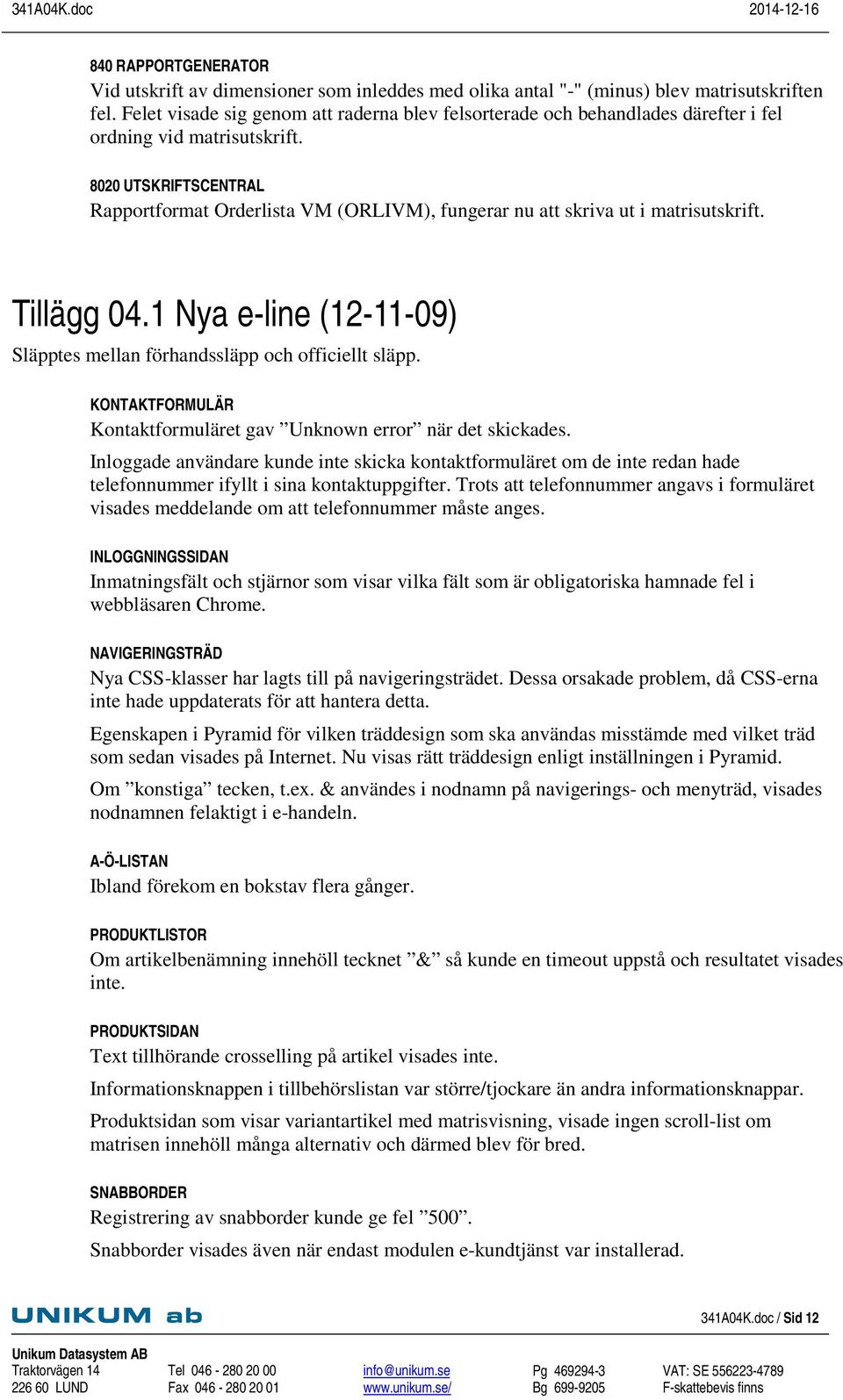 8020 UTSKRIFTSCENTRAL Rapportformat Orderlista VM (ORLIVM), fungerar nu att skriva ut i matrisutskrift. Tillägg 04.1 Nya e-line (12-11-09) Släpptes mellan förhandssläpp och officiellt släpp.