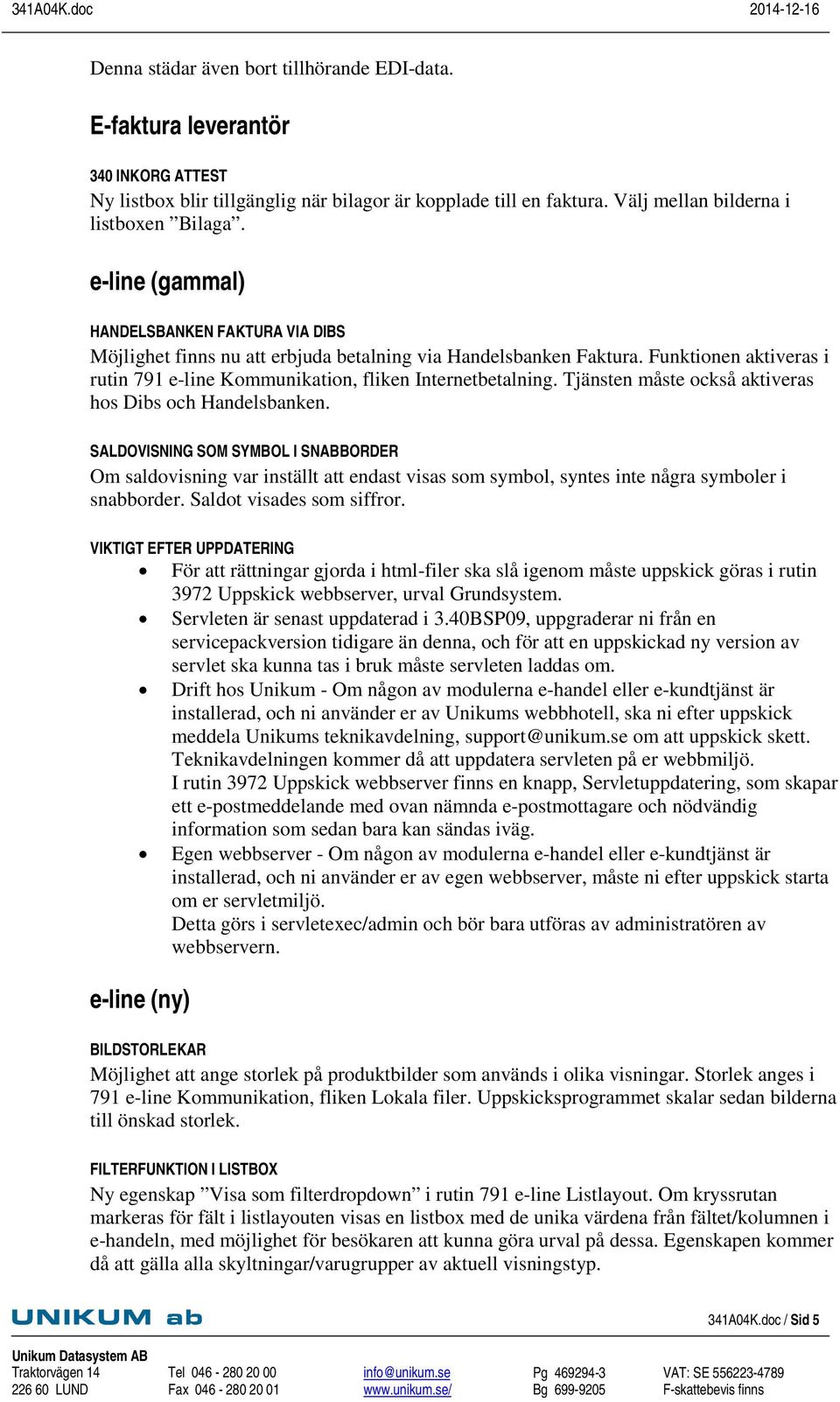 Tjänsten måste också aktiveras hos Dibs och Handelsbanken. SALDOVISNING SOM SYMBOL I SNABBORDER Om saldovisning var inställt att endast visas som symbol, syntes inte några symboler i snabborder.