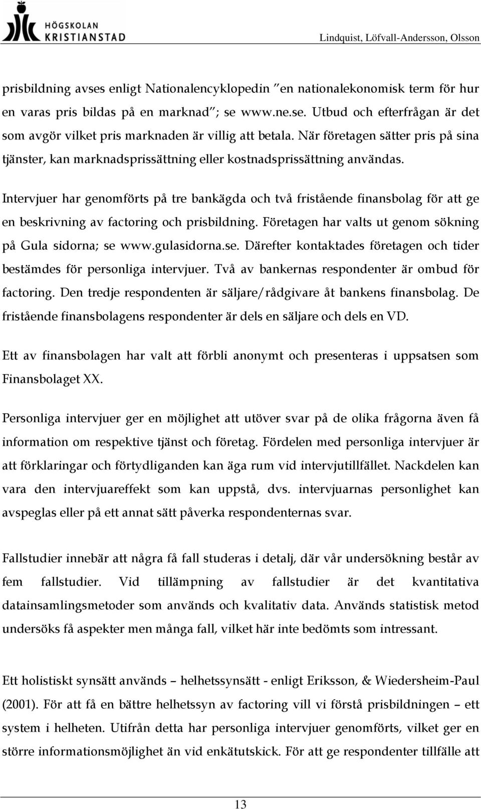 Intervjuer har genomförts på tre bankägda och två fristående finansbolag för att ge en beskrivning av factoring och prisbildning. Företagen har valts ut genom sökning på Gula sidorna; se www.