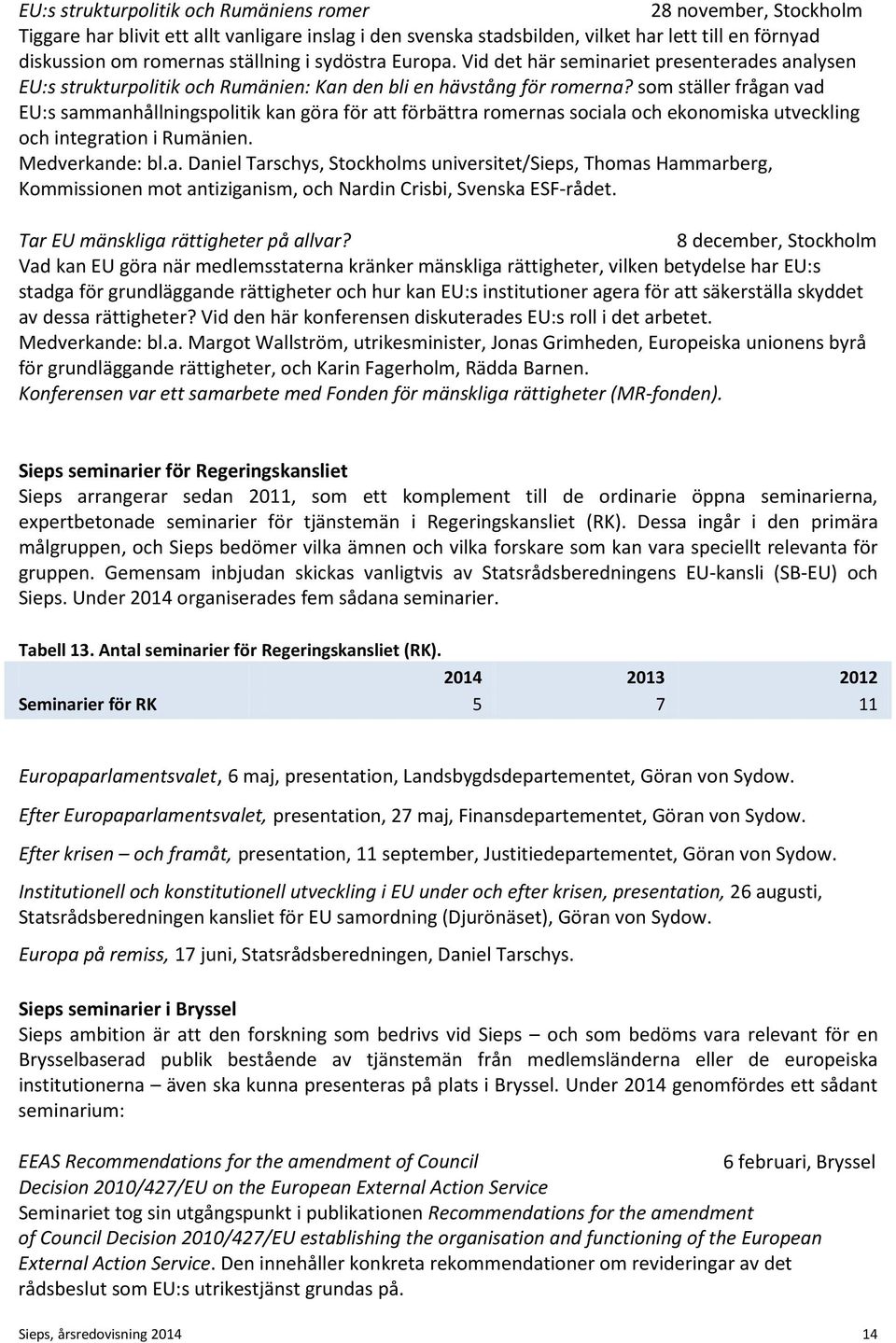 som ställer frågan vad EU:s sammanhållningspolitik kan göra för att förbättra romernas sociala och ekonomiska utveckling och integration i Rumänien. Medverkande: bl.a. Daniel Tarschys, Stockholms universitet/sieps, Thomas Hammarberg, Kommissionen mot antiziganism, och Nardin Crisbi, Svenska ESF-rådet.