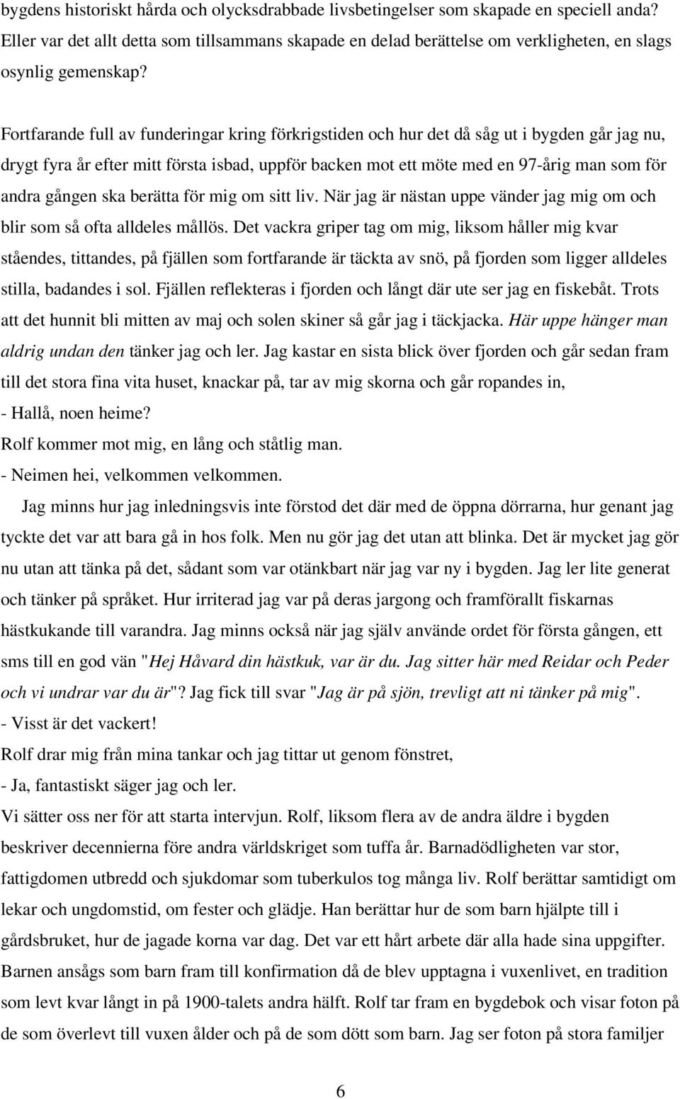 Fortfarande full av funderingar kring förkrigstiden och hur det då såg ut i bygden går jag nu, drygt fyra år efter mitt första isbad, uppför backen mot ett möte med en 97-årig man som för andra