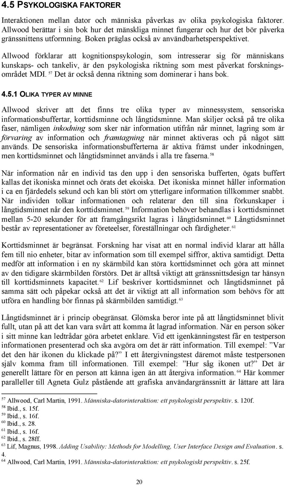 Allwood förklarar att kognitionspsykologin, som intresserar sig för människans kunskaps- och tankeliv, är den psykologiska riktning som mest påverkat forskningsområdet MDI.