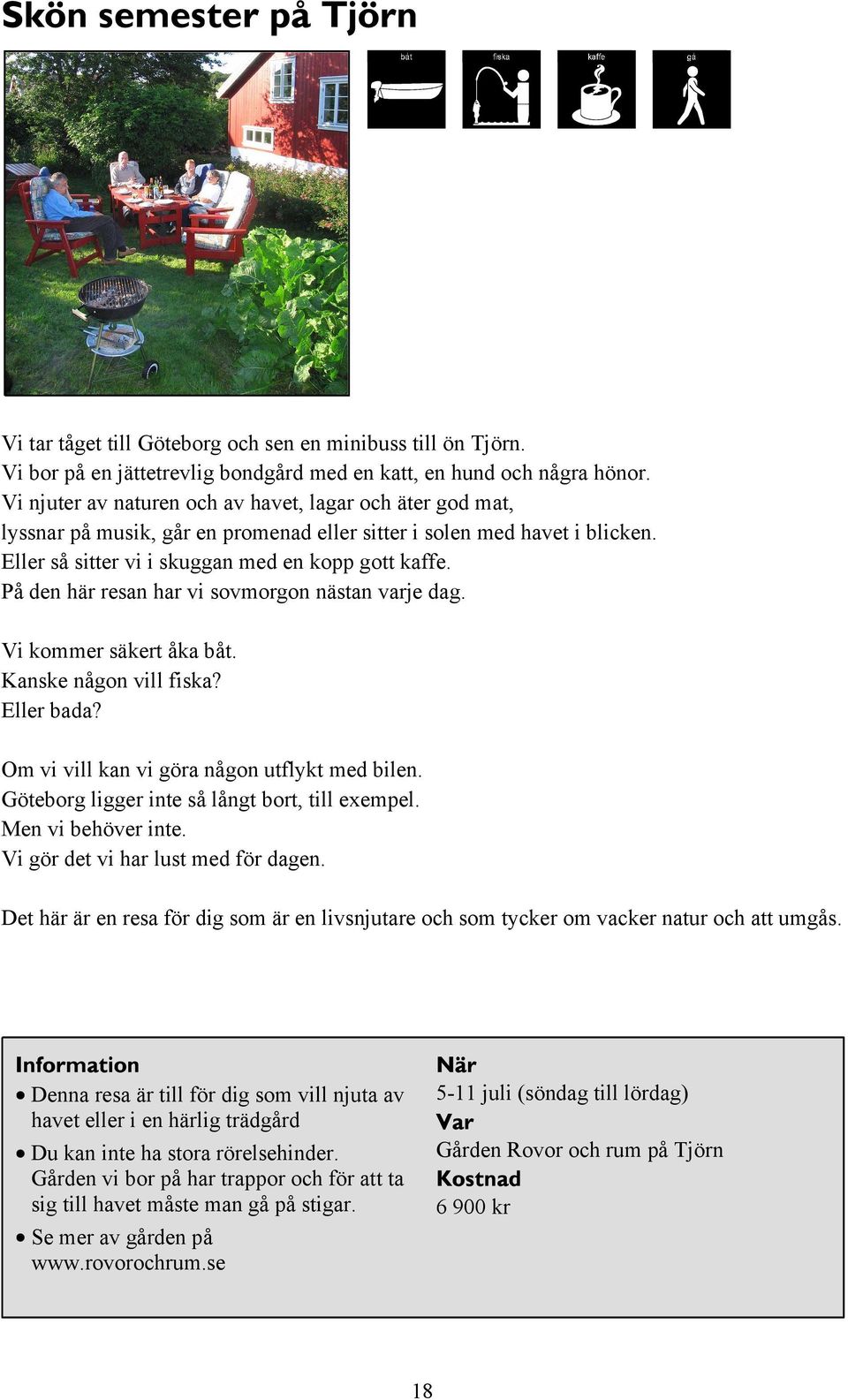 På den här resan har vi sovmorgon nästan varje dag. Vi kommer säkert åka båt. Kanske någon vill fiska? Eller bada? Om vi vill kan vi göra någon utflykt med bilen.