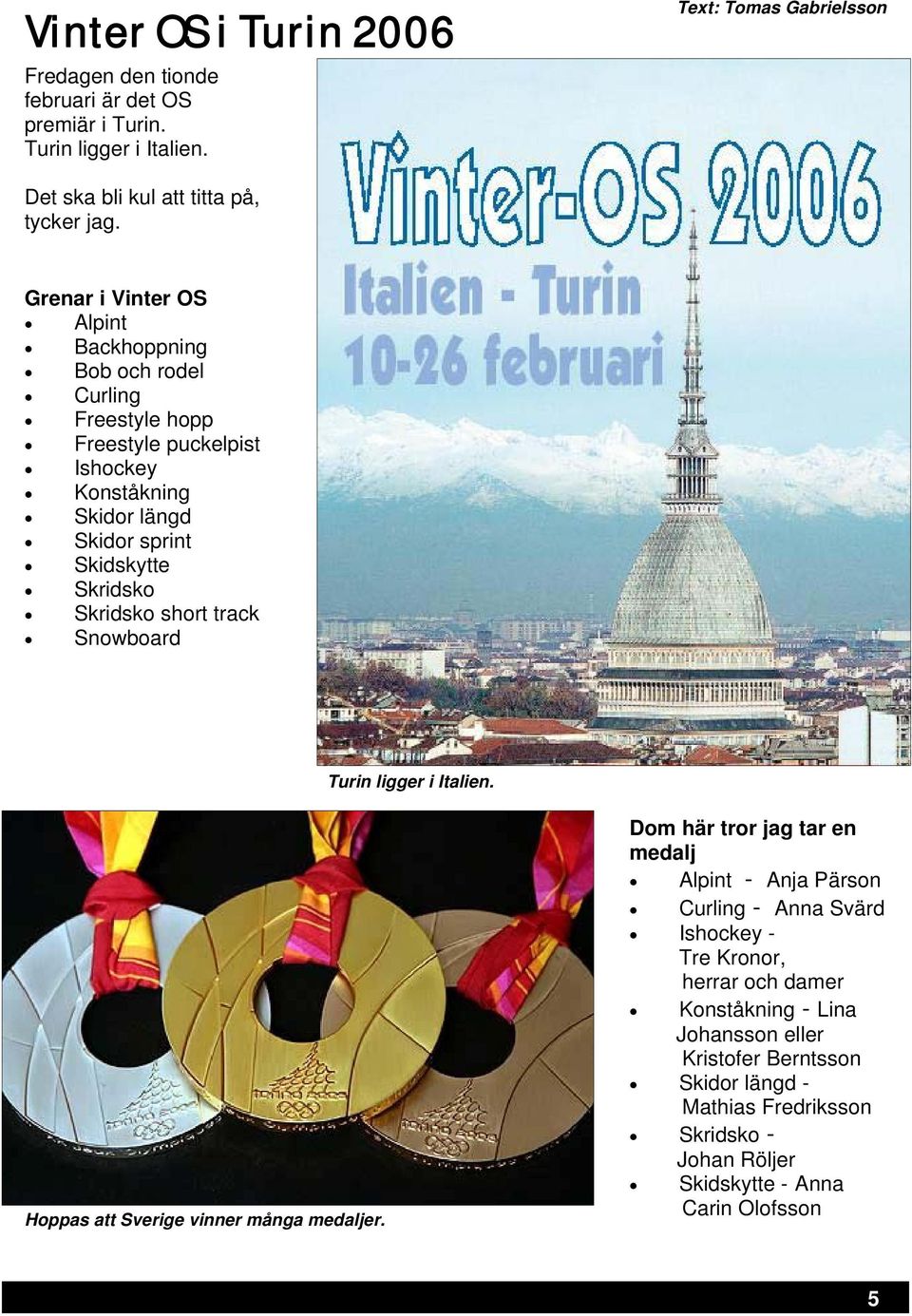 Skridsko short track Snowboard Turin ligger i Italien. Hoppas att Sverige vinner många medaljer.