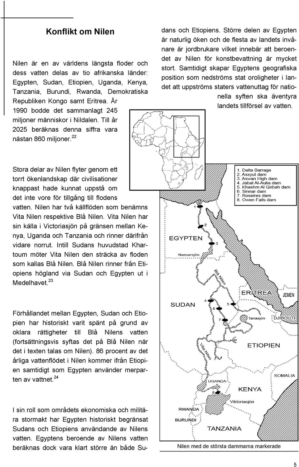 22 I sin roll som områdets ekonomiska och militära stormakt har Egypten historiskt begränsat Sudans och Etiopiens användande av Nilens vatten.