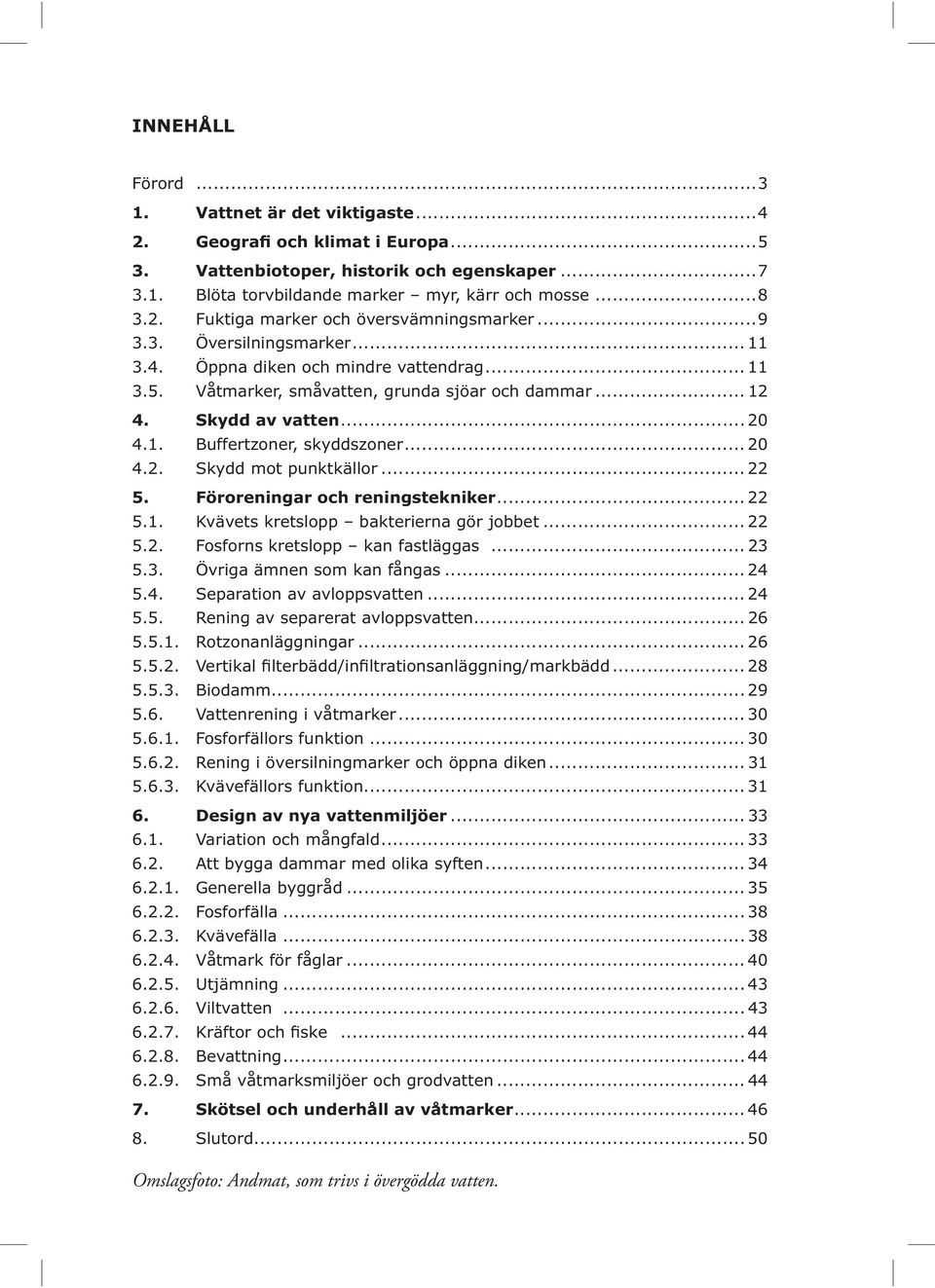 ... 22 5.1. Kvävets kretslopp bakterierna gör jobbet... 22 5.2. Fosforns kretslopp kan fastläggas... 23 5.3. Övriga ämnen som kan fångas... 24 5.4. Separation av avloppsvatten... 24 5.5. Rening av separerat avloppsvatten.