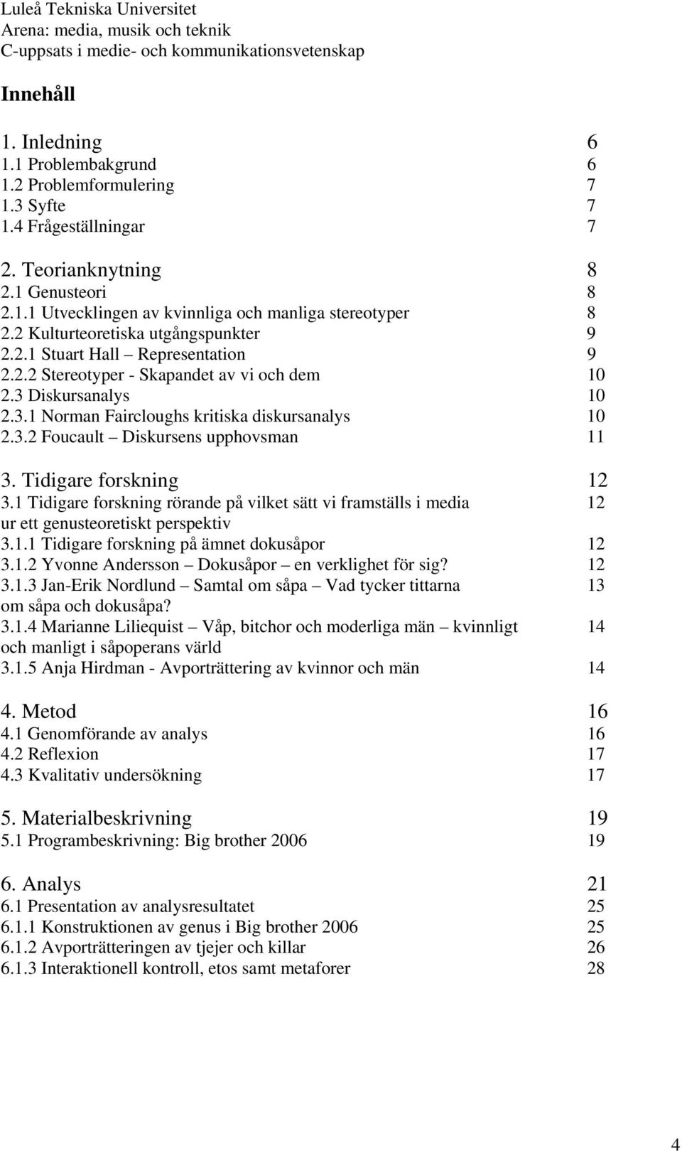 Tidigare forskning 12 3.1 Tidigare forskning rörande på vilket sätt vi framställs i media 12 ur ett genusteoretiskt perspektiv 3.1.1 Tidigare forskning på ämnet dokusåpor 12 3.1.2 Yvonne Andersson Dokusåpor en verklighet för sig?