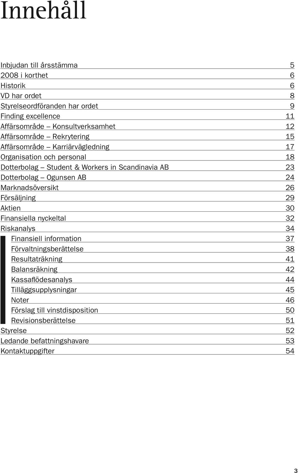 Marknadsöversikt 26 Försäljning 29 Aktien 30 Finansiella nyckeltal 32 Riskanalys 34 Finansiell information 37 Förvaltningsberättelse 38 Resultaträkning 41 Balansräkning