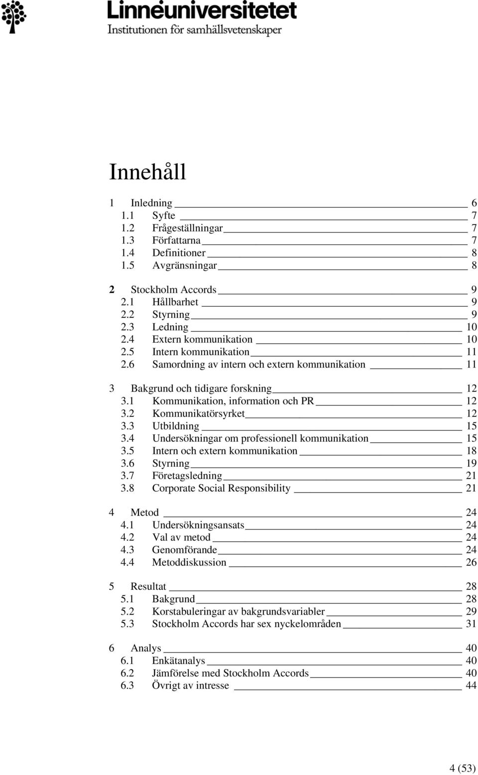 2 Kommunikatörsyrket 12 3.3 Utbildning 15 3.4 Undersökningar om professionell kommunikation 15 3.5 Intern och extern kommunikation 18 3.6 Styrning 19 3.7 Företagsledning 21 3.