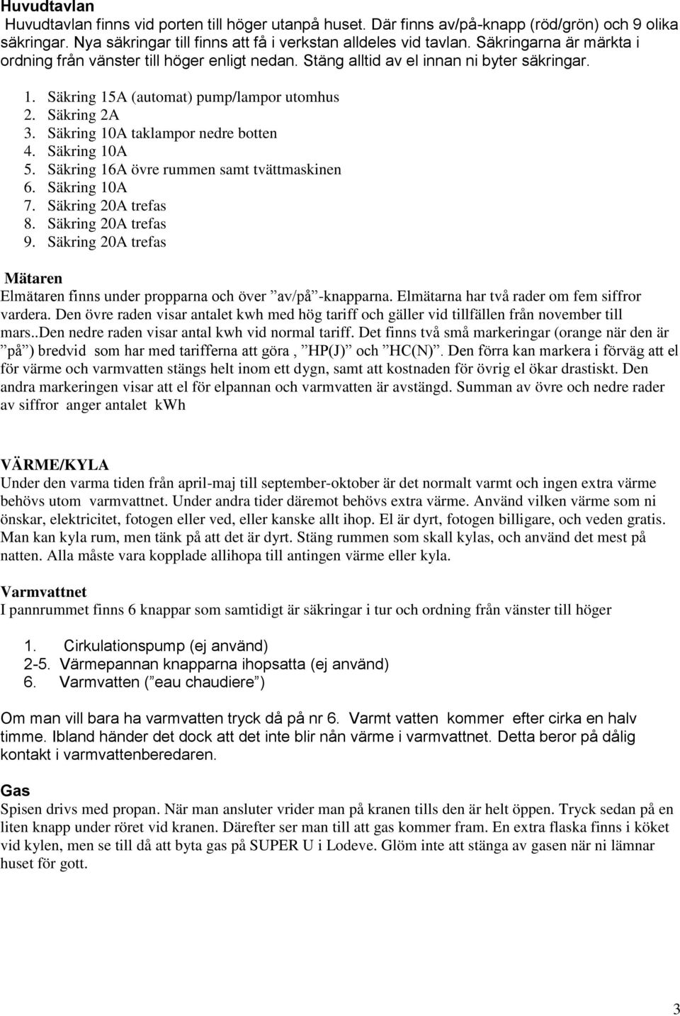 Säkring 10A taklampor nedre botten 4. Säkring 10A 5. Säkring 16A övre rummen samt tvättmaskinen 6. Säkring 10A 7. Säkring 20A trefas 8. Säkring 20A trefas 9.