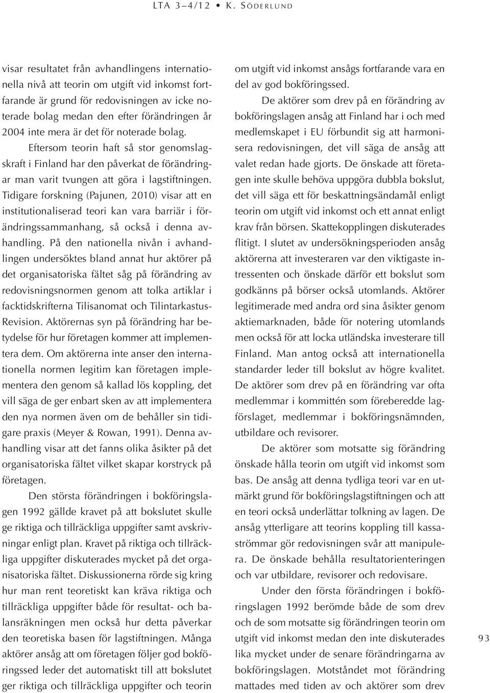 år 2004 inte mera är det för noterade bolag. Eftersom teorin haft så stor genomslagskraft i Finland har den påverkat de förändringar man varit tvungen att göra i lagstiftningen.