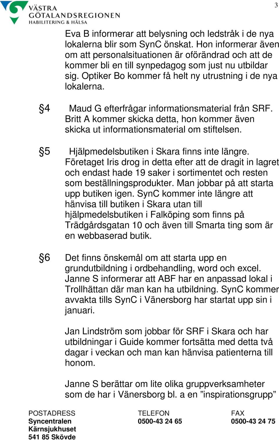 4 Maud G efterfrågar informationsmaterial från SRF. Britt A kommer skicka detta, hon kommer även skicka ut informationsmaterial om stiftelsen. 5 Hjälpmedelsbutiken i Skara finns inte längre.