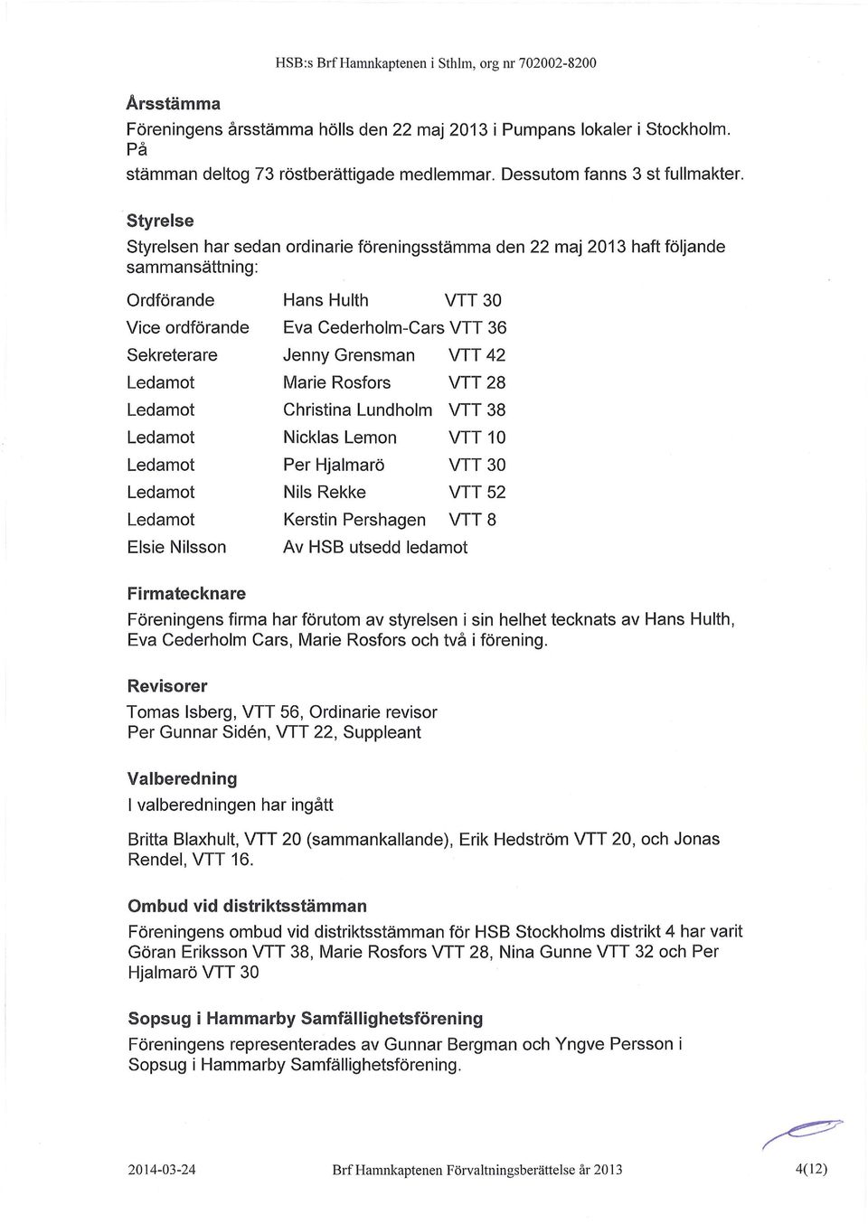 Styrelse Styrelsen har sedan ordinarie föreningsstämma den 22 maj 2013 haft följande sammansättning: Ordförande Hans Hulth VTT30 Vice ordförande Eva Cederholm-Cars VTT 36 Sekreterare Jenny Grensman