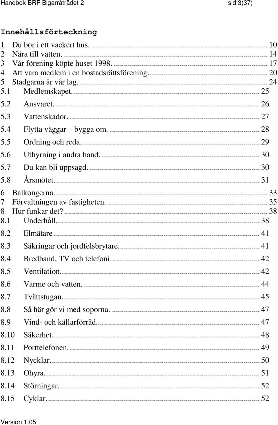 7 Du kan bli uppsagd.... 30 5.8 Årsmötet... 31 6 Balkongerna... 33 7 Förvaltningen av fastigheten.... 35 8 Hur funkar det?... 38 8.1 Underhåll... 38 8.2 Elmätare... 41 8.