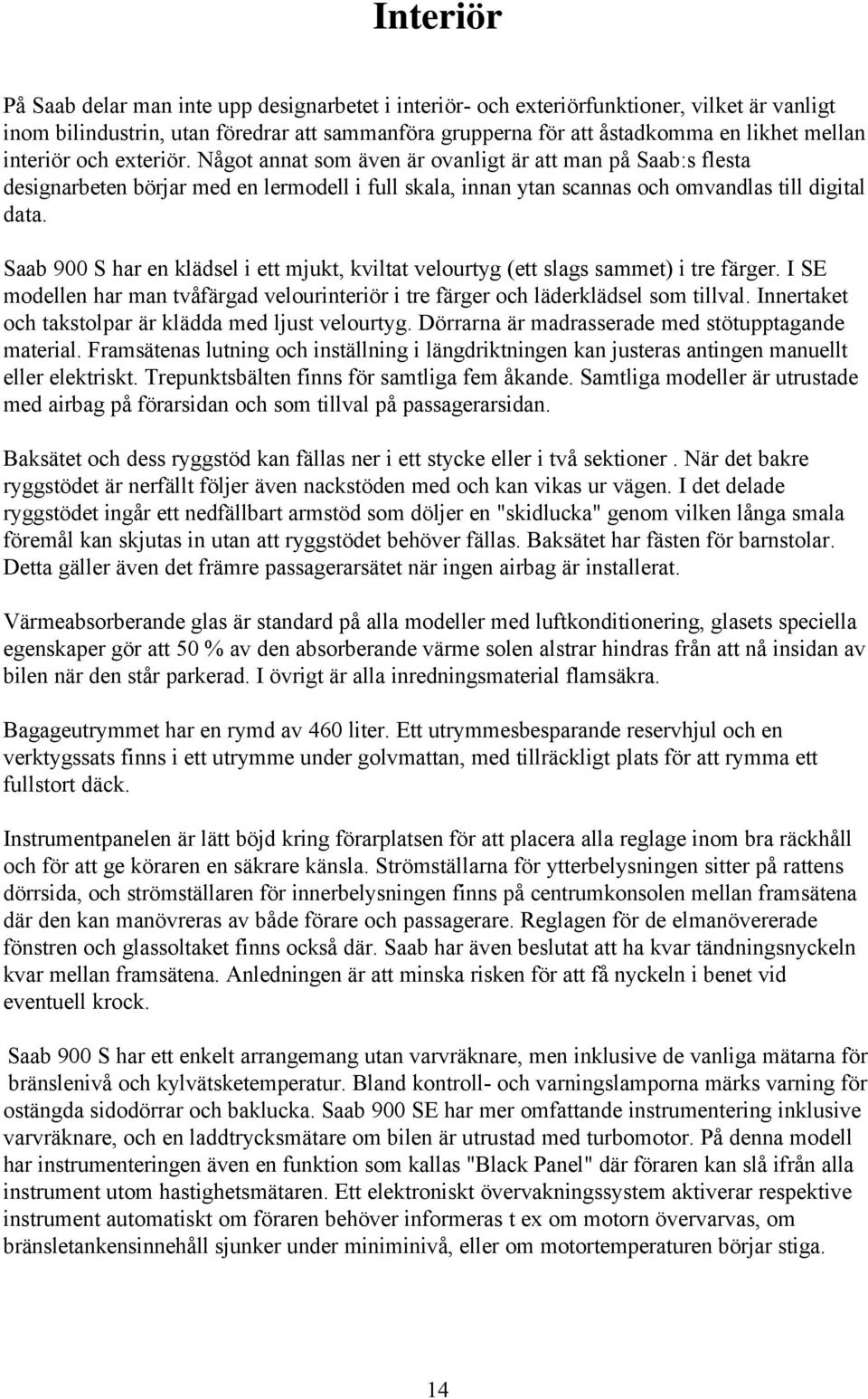 Saab 900 S har en klädsel i ett mjukt, kviltat velourtyg (ett slags sammet) i tre färger. I SE modellen har man tvåfärgad velourinteriör i tre färger och läderklädsel som tillval.