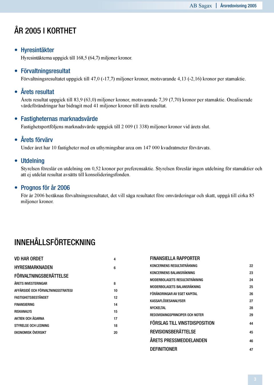 Årets resultat Årets resultat uppgick till 83,9 (63,0) miljoner kronor, motsvarande 7,39 (7,70) kronor per stamaktie.