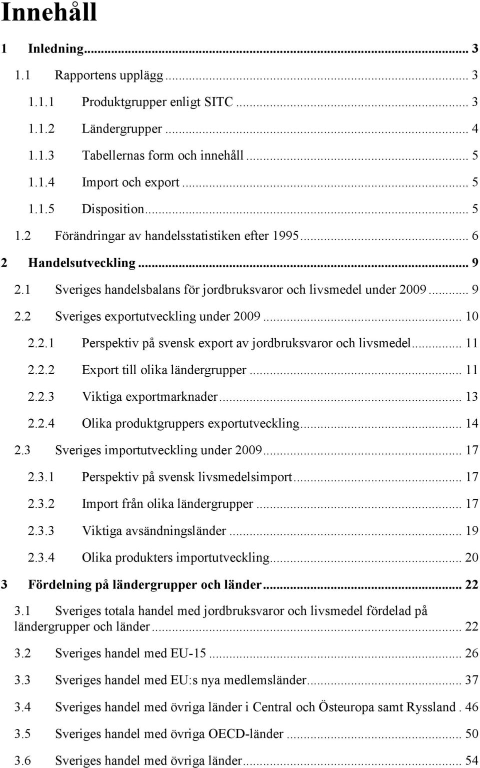 .. 10 2.2.1 Perspektiv på svensk export av jordbruksvaror och livsmedel... 11 2.2.2 Export till olika ländergrupper... 11 2.2.3 Viktiga exportmarknader... 13 2.2.4 Olika produktgruppers exportutveckling.