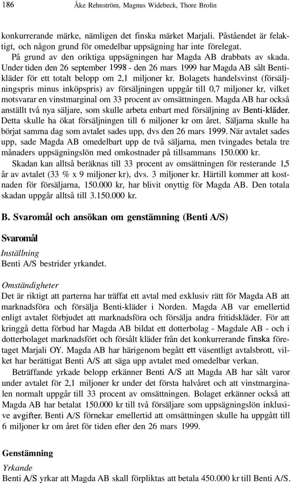 Bolagets handelsvinst (försäljningspris minus inköpspris) av försäljningen uppgår till 0,7 miljoner kr, vilket motsvarar en vinstmarginal om 33 procent av omsättningen.