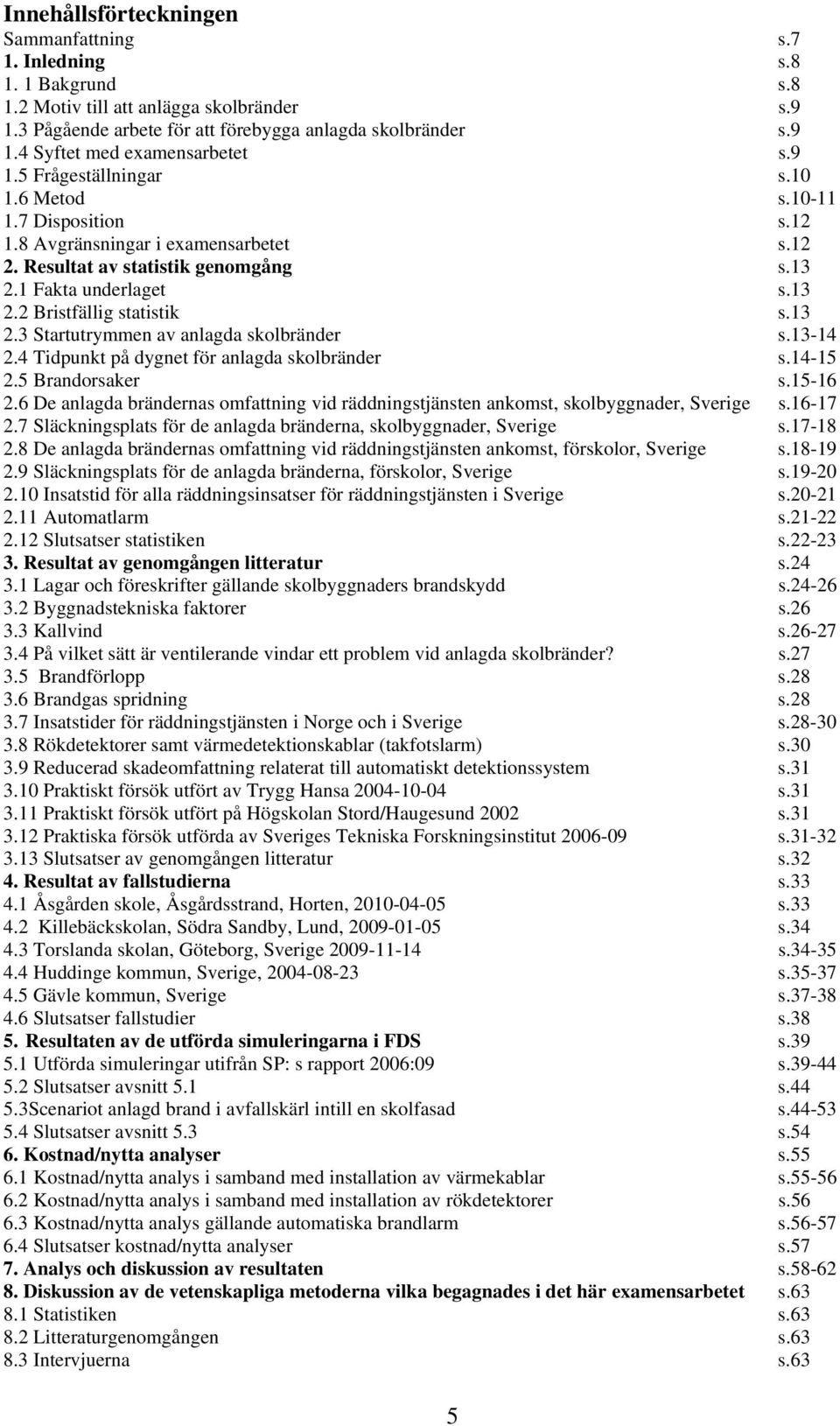 13 2.3 Startutrymmen av anlagda skolbränder s.13-14 2.4 Tidpunkt på dygnet för anlagda skolbränder s.14-15 2.5 Brandorsaker s.15-16 2.