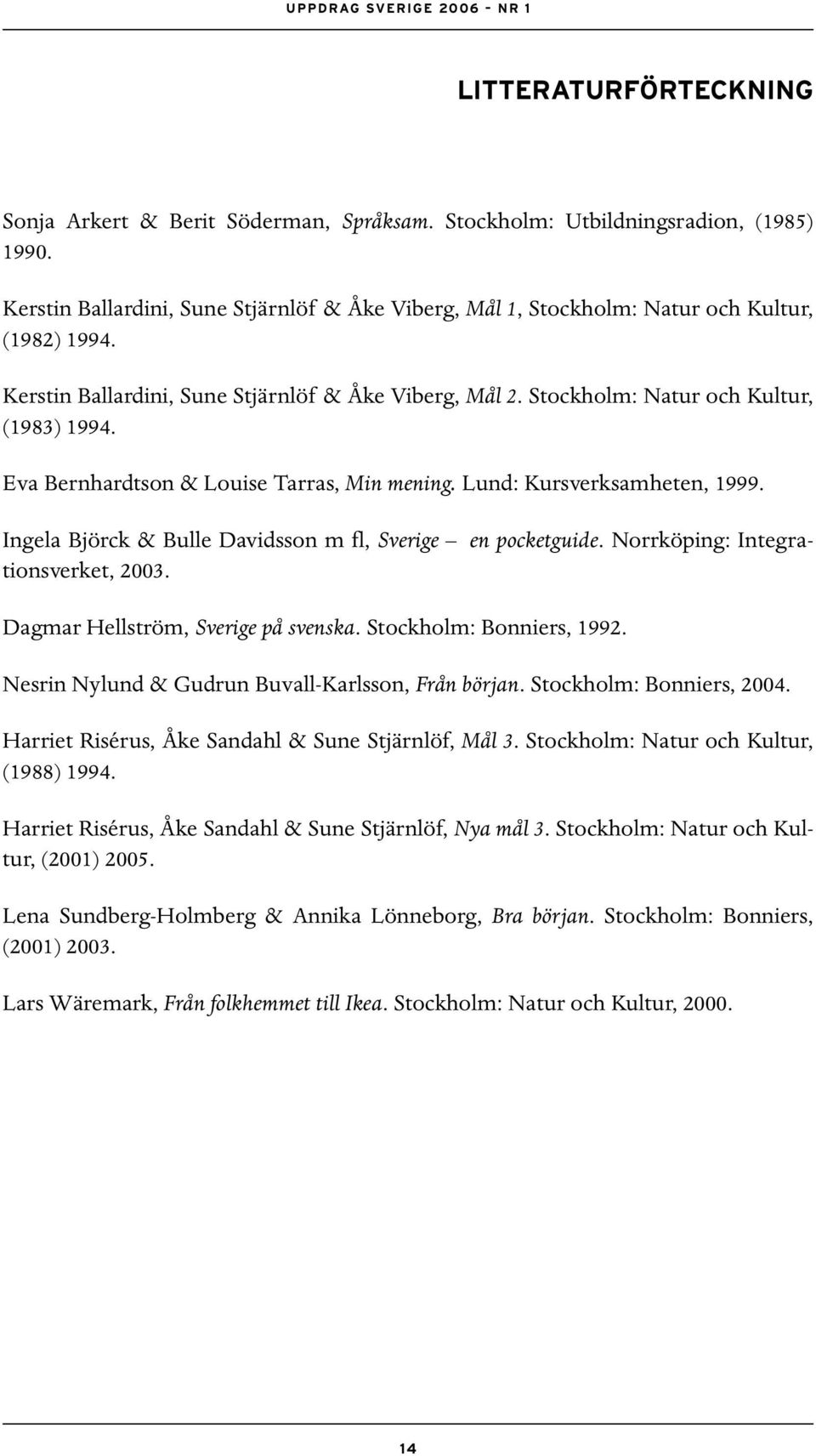 Eva Bernhardtson & Louise Tarras, Min mening. Lund: Kursverksamheten, 1999. Ingela Björck & Bulle Davidsson m fl, Sverige en pocketguide. Norrköping: Integrationsverket, 2003.