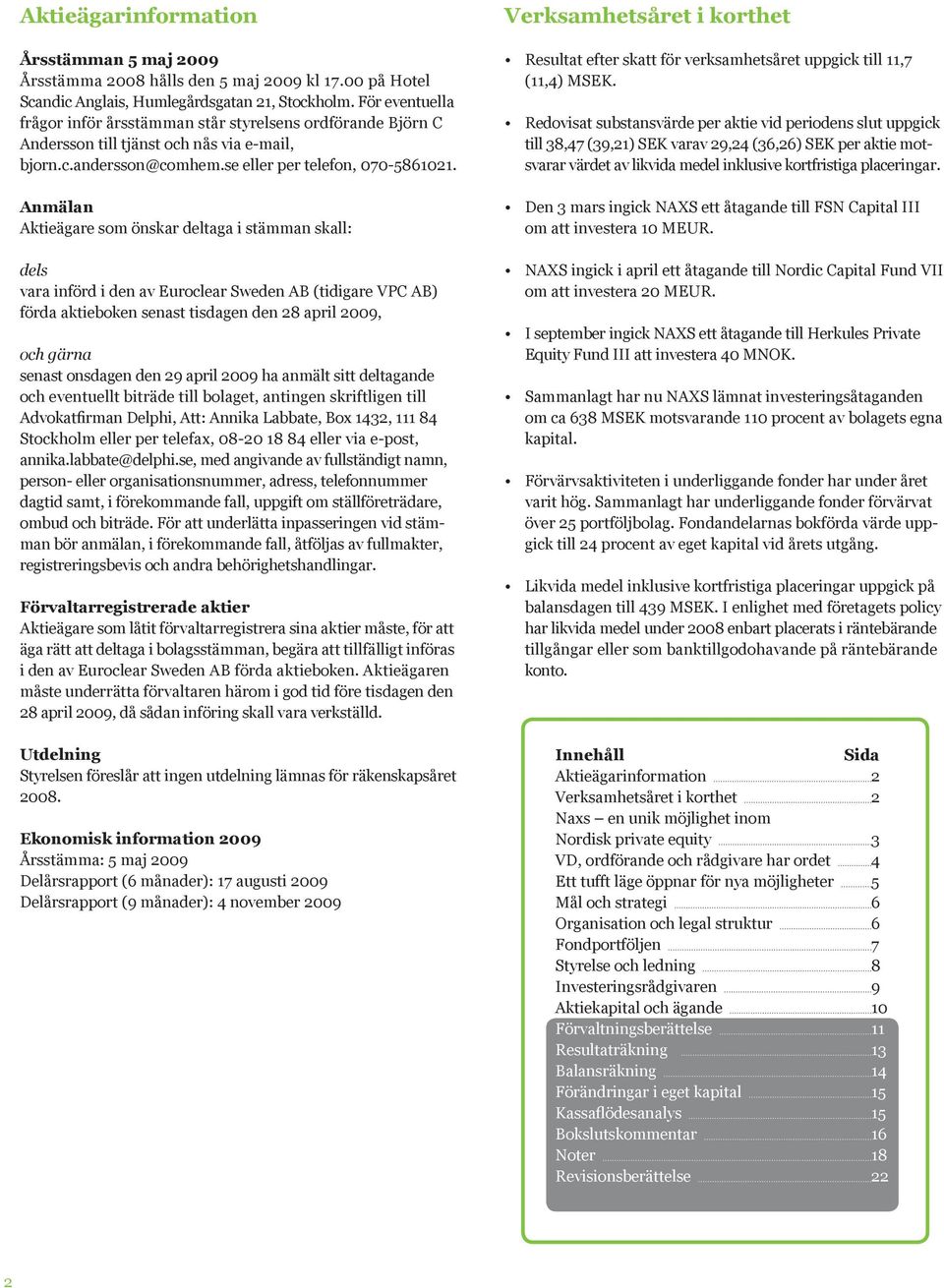 Anmälan Aktieägare som önskar deltaga i stämman skall: dels vara införd i den av Euroclear Sweden AB (tidigare VPC AB) förda aktieboken senast tisdagen den 28 april 2009, och gärna senast onsdagen