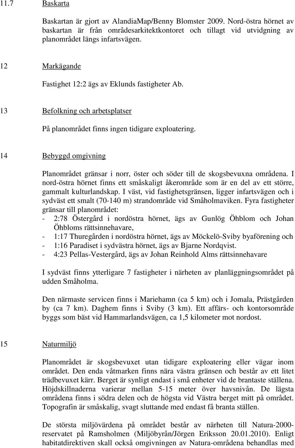 14 Bebyggd omgivning Planområdet gränsar i norr, öster och söder till de skogsbevuxna områdena. I nord-östra hörnet finns ett småskaligt åkerområde som är en del av ett större, gammalt kulturlandskap.