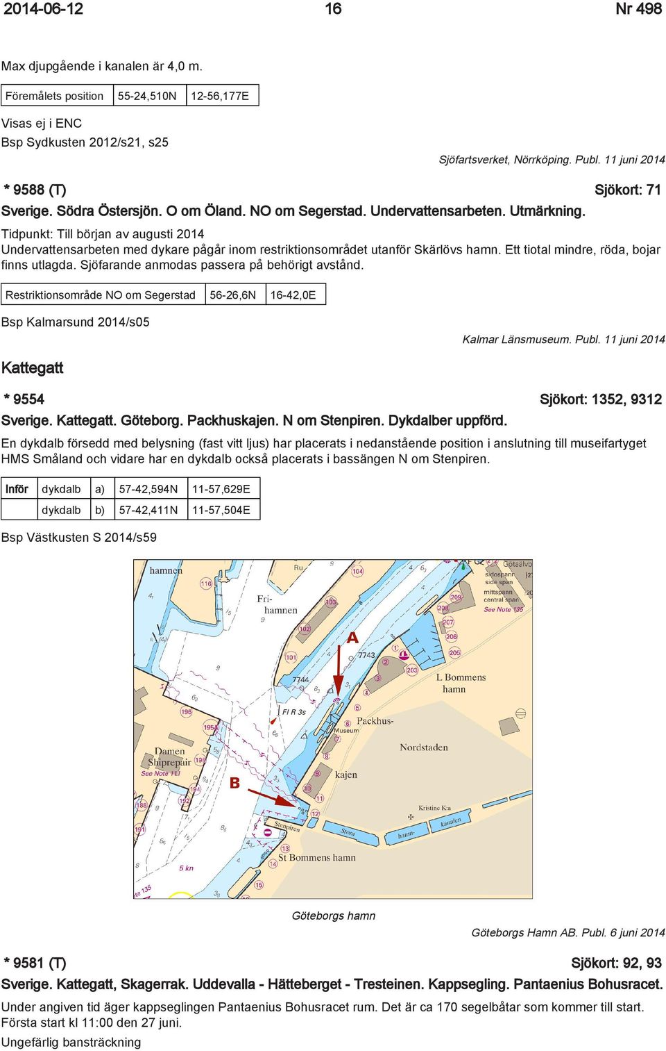 Tidpunkt: Till början av augusti 2014 Undervattensarbeten med dykare pågår inom restriktionsområdet utanför Skärlövs hamn. Ett tiotal mindre, röda, bojar finns utlagda.