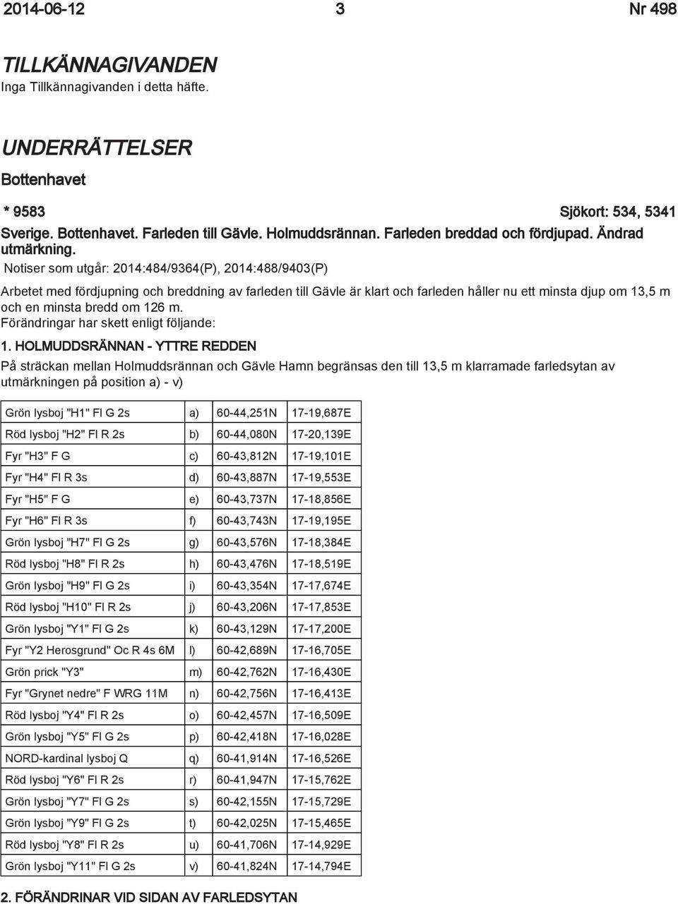 Notiser som utgår: 2014:484/9364(P), 2014:488/9403(P) Arbetet med fördjupning och breddning av farleden till Gävle är klart och farleden håller nu ett minsta djup om 13,5 m och en minsta bredd om 126