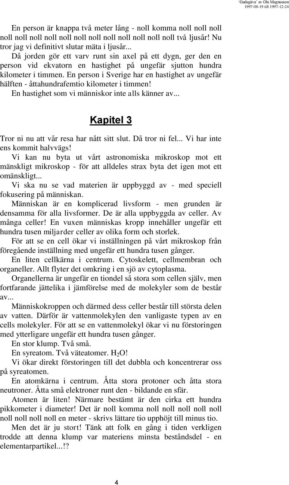 En person i Sverige har en hastighet av ungefär hälften - åttahundrafemtio kilometer i timmen! En hastighet som vi människor inte alls känner av... Kapitel 3 Tror ni nu att vår resa har nått sitt slut.