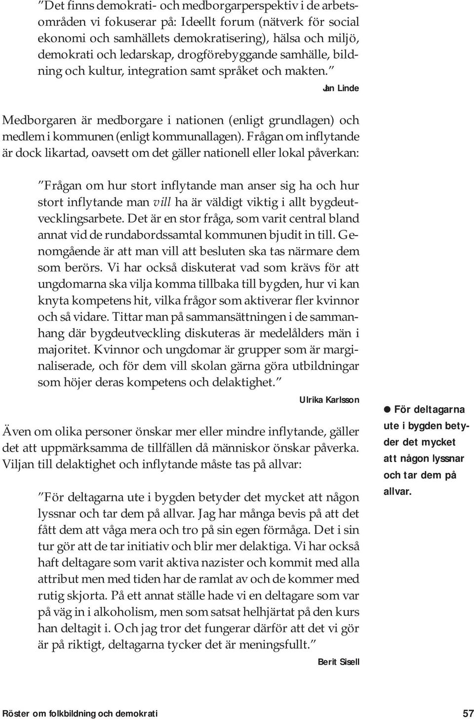 Frågan om inflytande är dock likartad, oavsett om det gäller nationell eller lokal påverkan: Frågan om hur stort inflytande man anser sig ha och hur stort inflytande man vill ha är väldigt viktig i