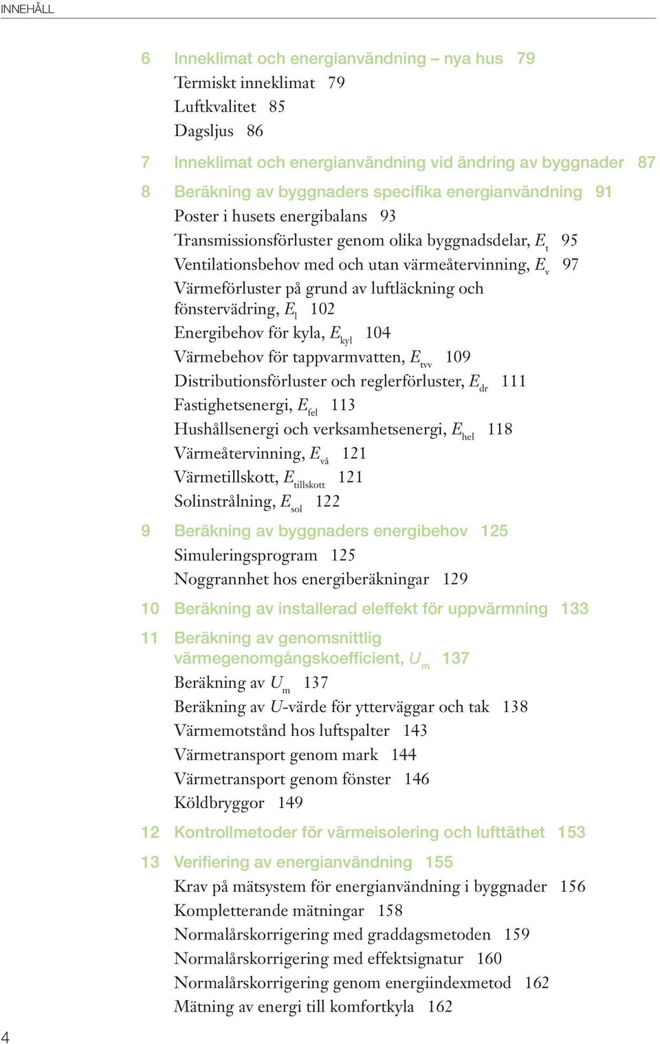 av luftläckning och fönstervädring, E l 102 Energibehov för kyla, E kyl 104 Värmebehov för tappvarmvatten, E tvv 109 Distributionsförluster och reglerförluster, E dr 111 Fastighetsenergi, E fel 113