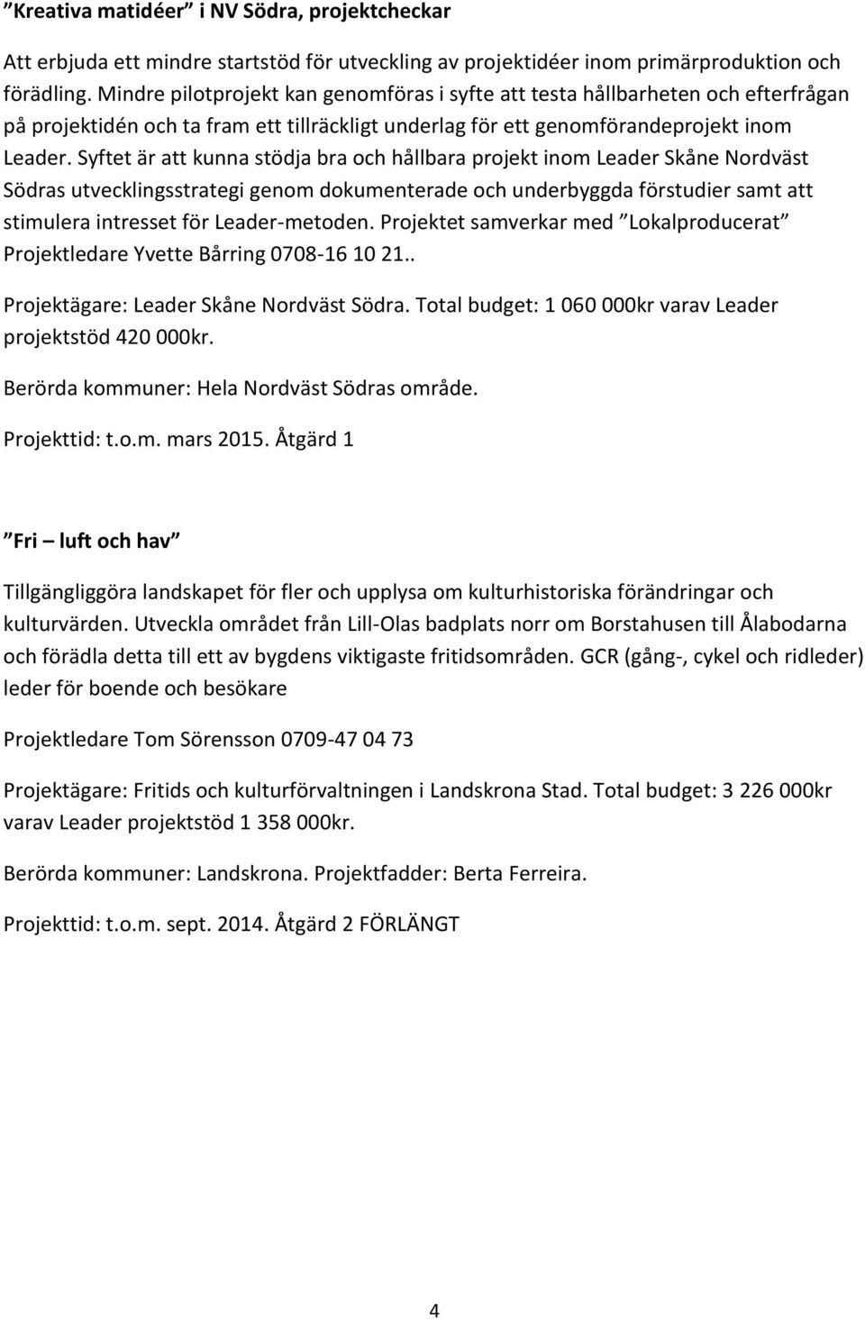 Syftet är att kunna stödja bra och hållbara projekt inom Leader Skåne Nordväst Södras utvecklingsstrategi genom dokumenterade och underbyggda förstudier samt att stimulera intresset för