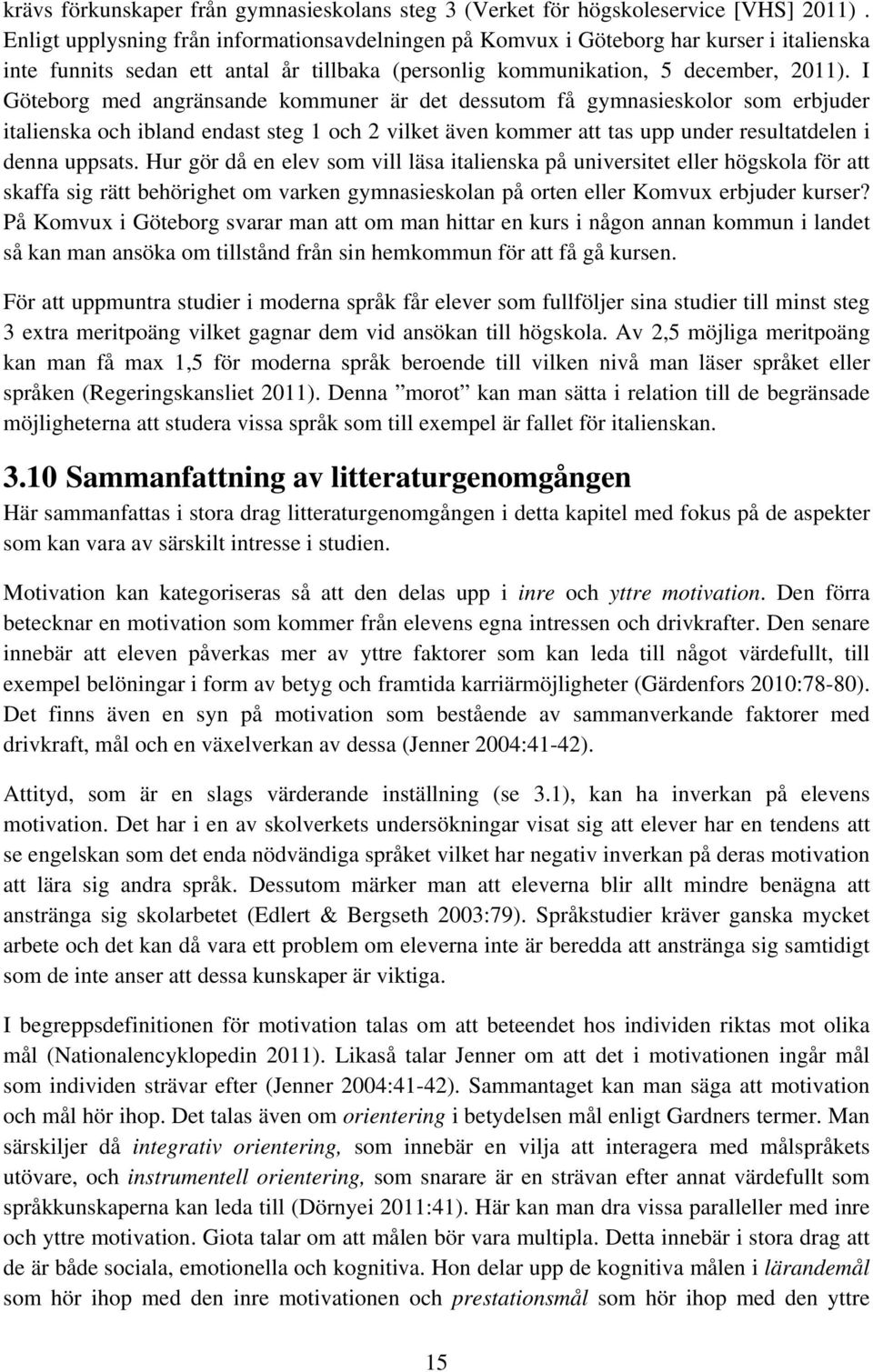 I Göteborg med angränsande kommuner är det dessutom få gymnasieskolor som erbjuder italienska och ibland endast steg 1 och 2 vilket även kommer att tas upp under resultatdelen i denna uppsats.