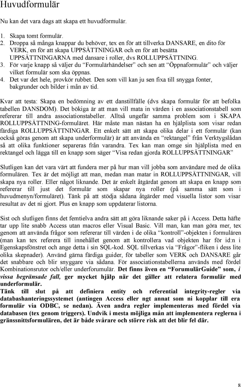 3. För varje knapp så väljer du Formulärhändelser och sen att Öppnaformulär och väljer vilket formulär som ska öppnas. 4. Det var det hele, provkör rubbet.