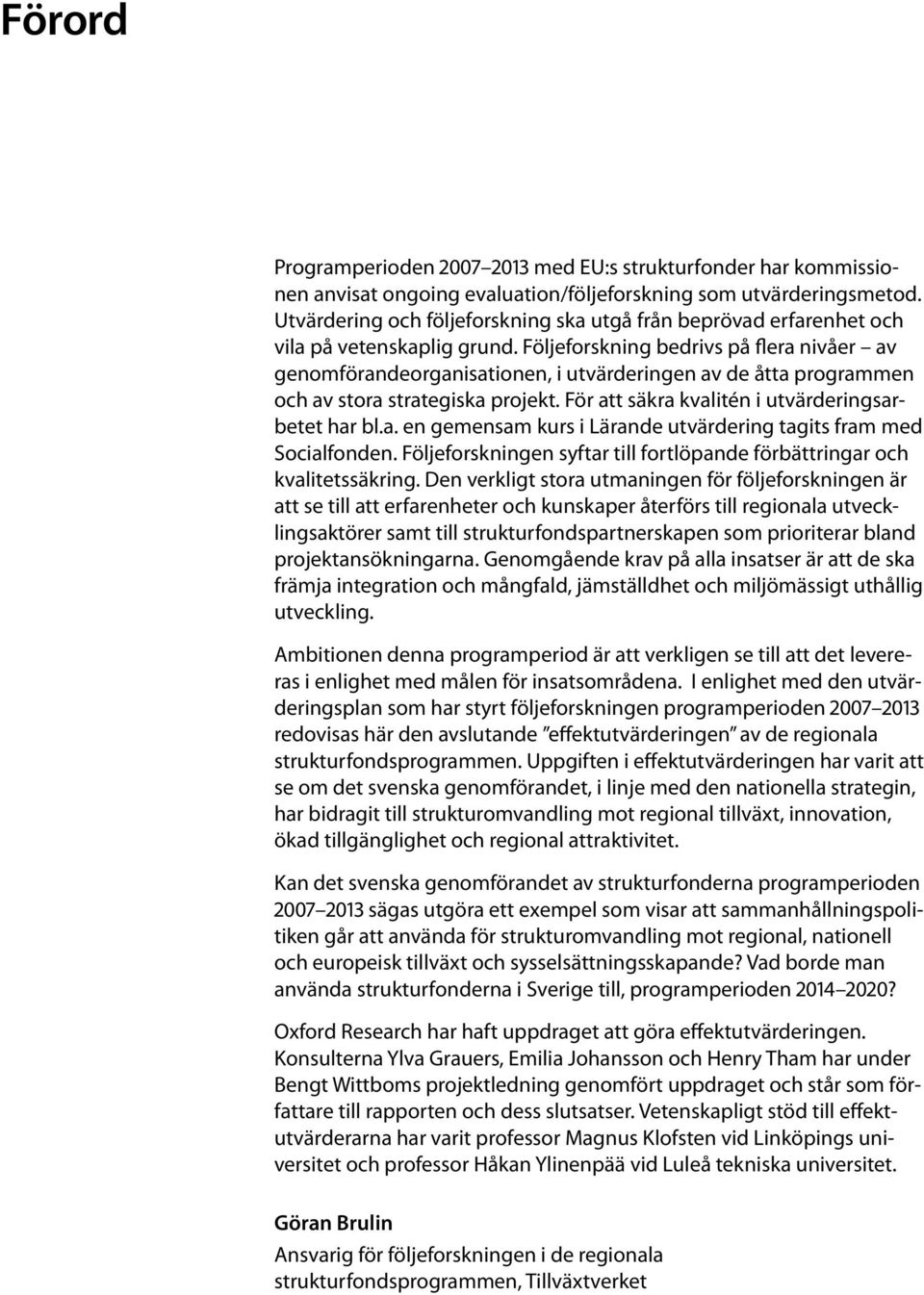 Följeforskning bedrivs på flera nivåer av genomförandeorganisationen, i utvärderingen av de åtta programmen och av stora strategiska projekt. För att säkra kvalitén i utvärderingsarbetet har bl.a. en gemensam kurs i Lärande utvärdering tagits fram med Socialfonden.