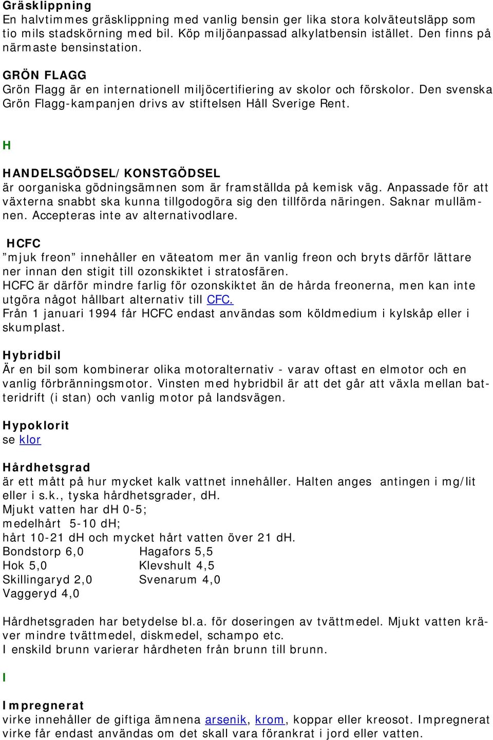 H HANDELSGÖDSEL/KONSTGÖDSEL är oorganiska gödningsämnen som är framställda på kemisk väg. Anpassade för att växterna snabbt ska kunna tillgodogöra sig den tillförda näringen. Saknar mullämnen.