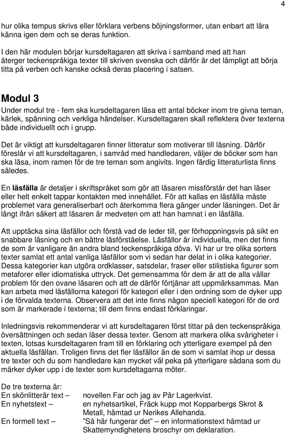 placering i satsen. Modul 3 Under modul tre - fem ska kursdeltagaren läsa ett antal böcker inom tre givna teman, kärlek, spänning och verkliga händelser.