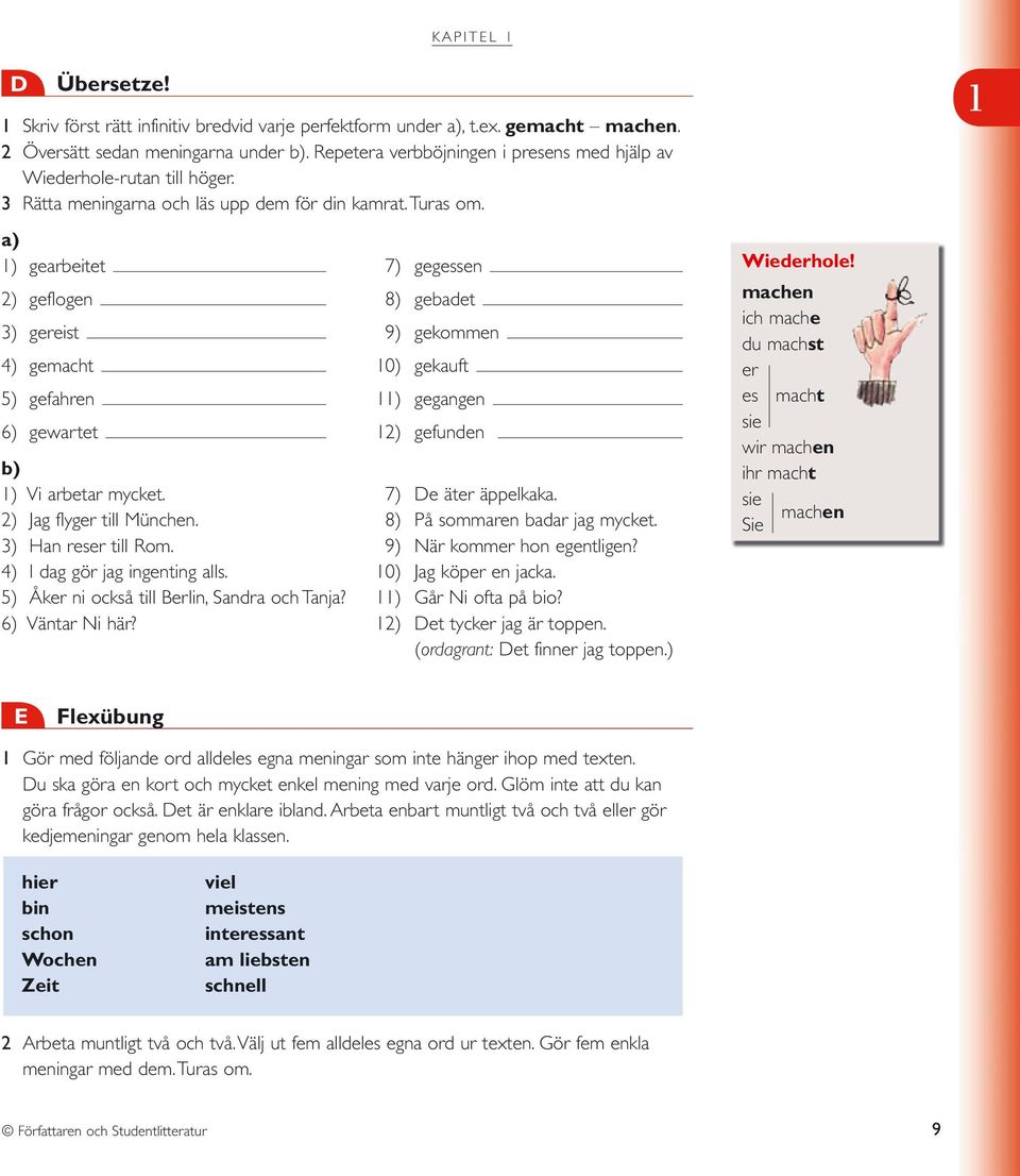 a) ) gearbeitet 7) gegessen 2) geflogen 8) gebadet 3) gereist 9) gekommen 4) gemacht 0) gekauft 5) gefahren ) gegangen 6) gewartet 2) gefunden b) ) Vi arbetar mycket. 7) De äter äppelkaka.