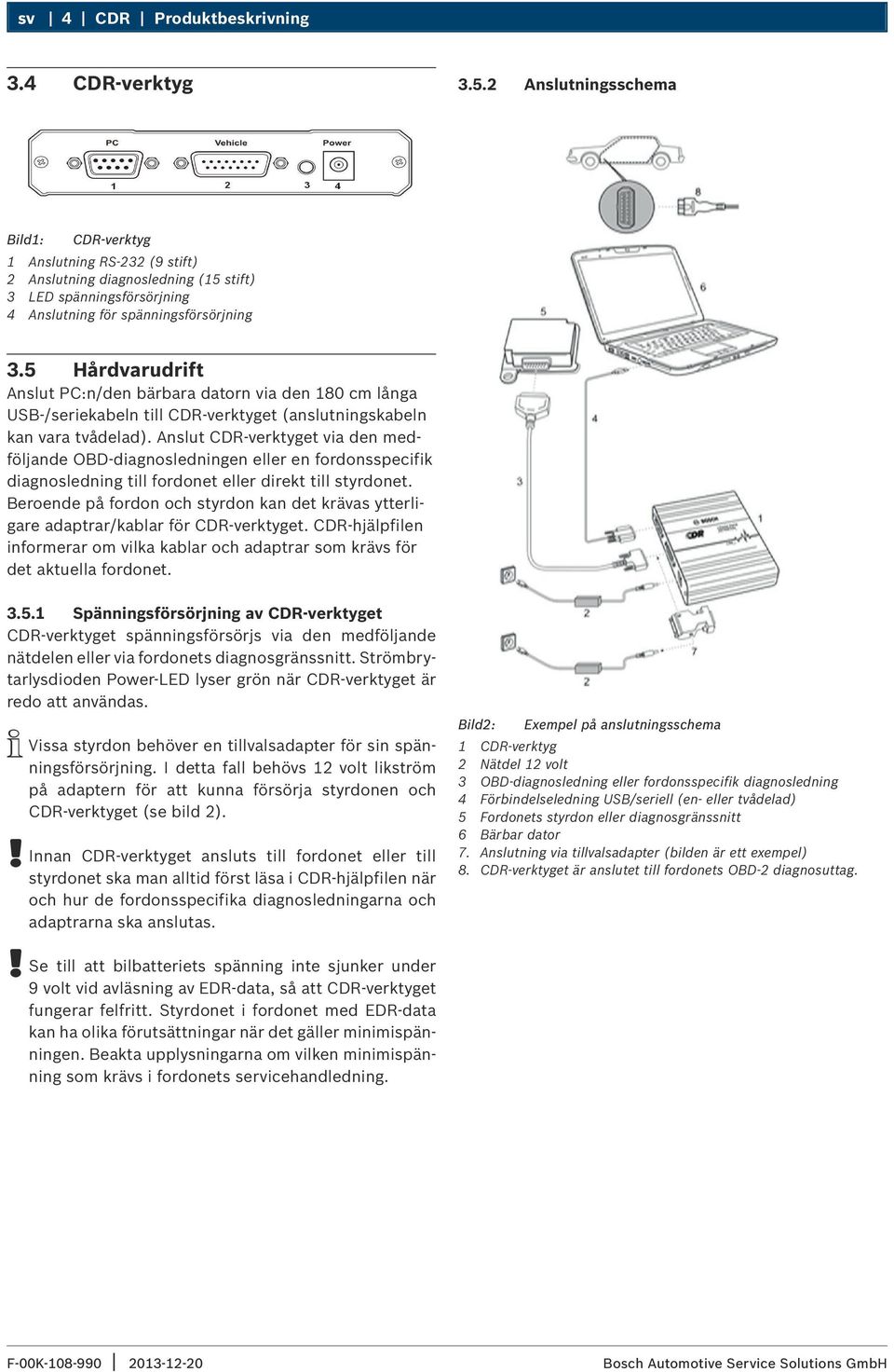 5 Hårdvarudrift Anslut PC:n/den bärbara datorn via den 180 cm långa USB-/seriekabeln till CDR-verktyget (anslutningskabeln kan vara tvådelad).