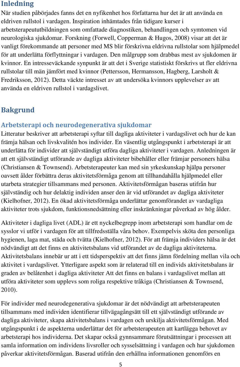 Forskning (Forwell, Copperman & Hugos, 2008) visar att det är vanligt förekommande att personer med MS blir förskrivna eldrivna rullstolar som hjälpmedel för att underlätta förflyttningar i vardagen.