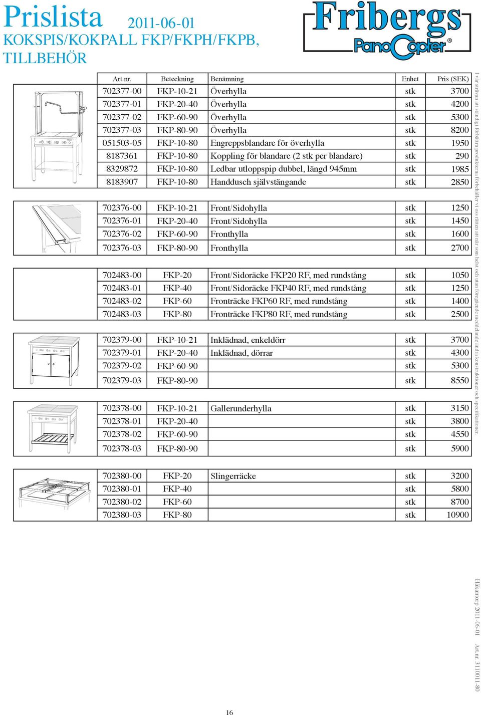 8183907 FKP-10-80 Handdusch självstängande stk 2850 702376-00 FKP-10-21 Front/Sidohylla stk 1250 702376-01 FKP-20-40 Front/Sidohylla stk 1450 702376-02 FKP-60-90 Fronthylla stk 1600 702376-03