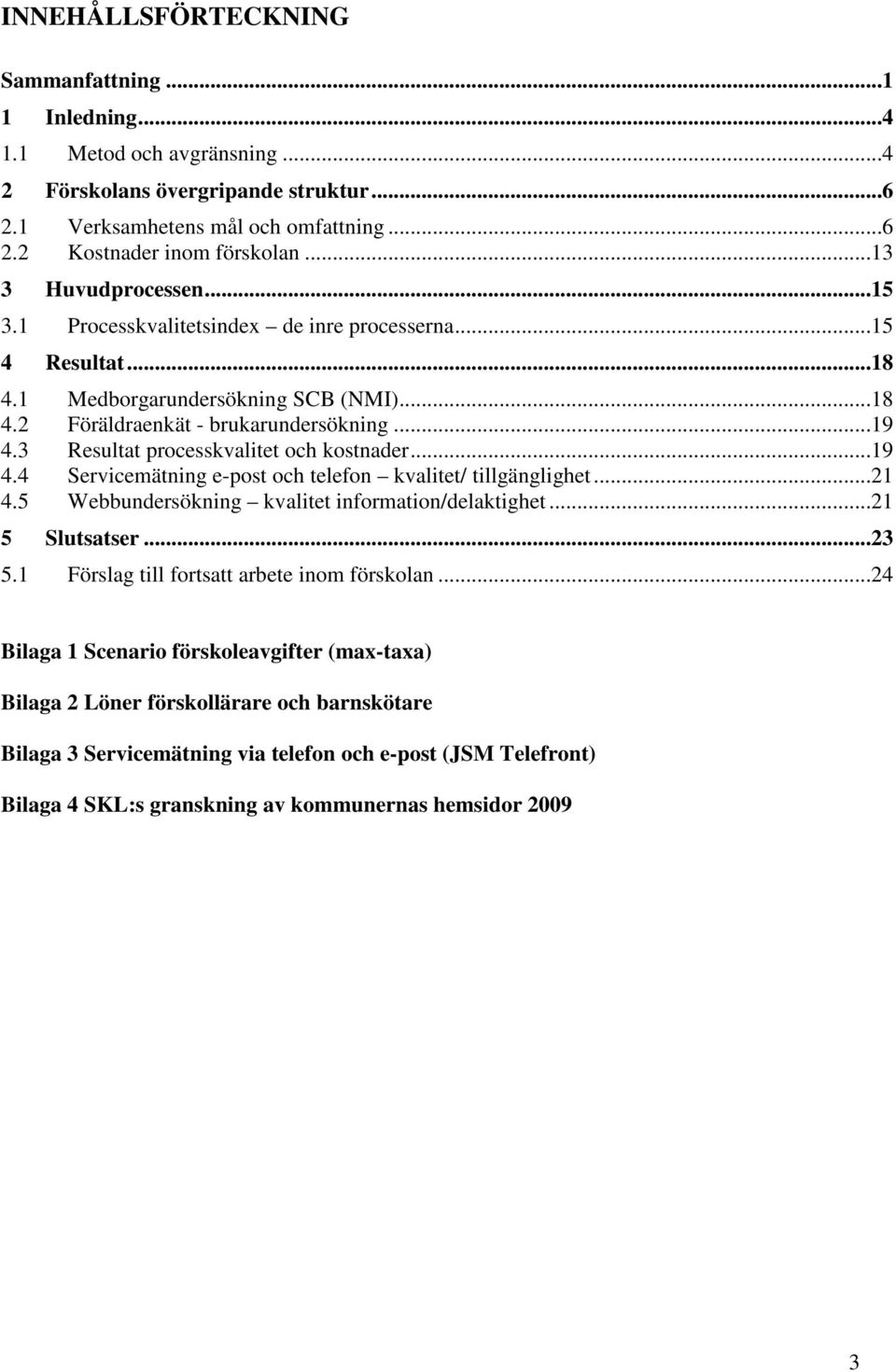 3 Resultat processkvalitet och kostnader...19 4.4 Servicemätning e-post och telefon kvalitet/ tillgänglighet...21 4.5 Webbundersökning kvalitet information/delaktighet...21 5 Slutsatser...23 5.