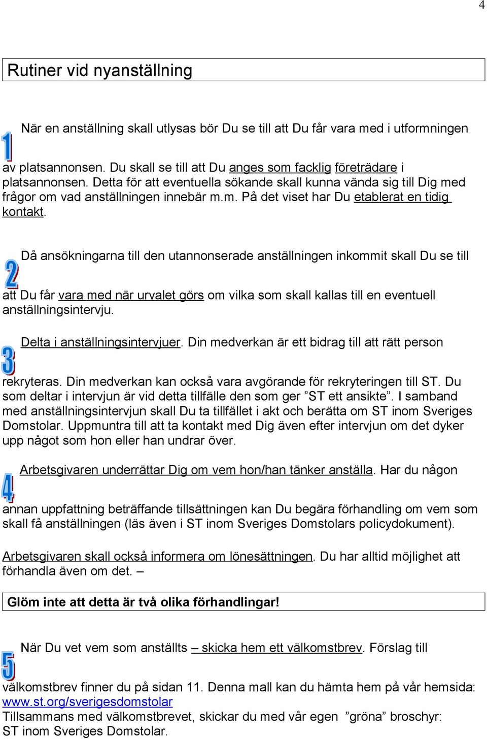 Då ansökningarna till den utannonserade anställningen inkommit skall Du se till att Du får vara med när urvalet görs om vilka som skall kallas till en eventuell anställningsintervju.