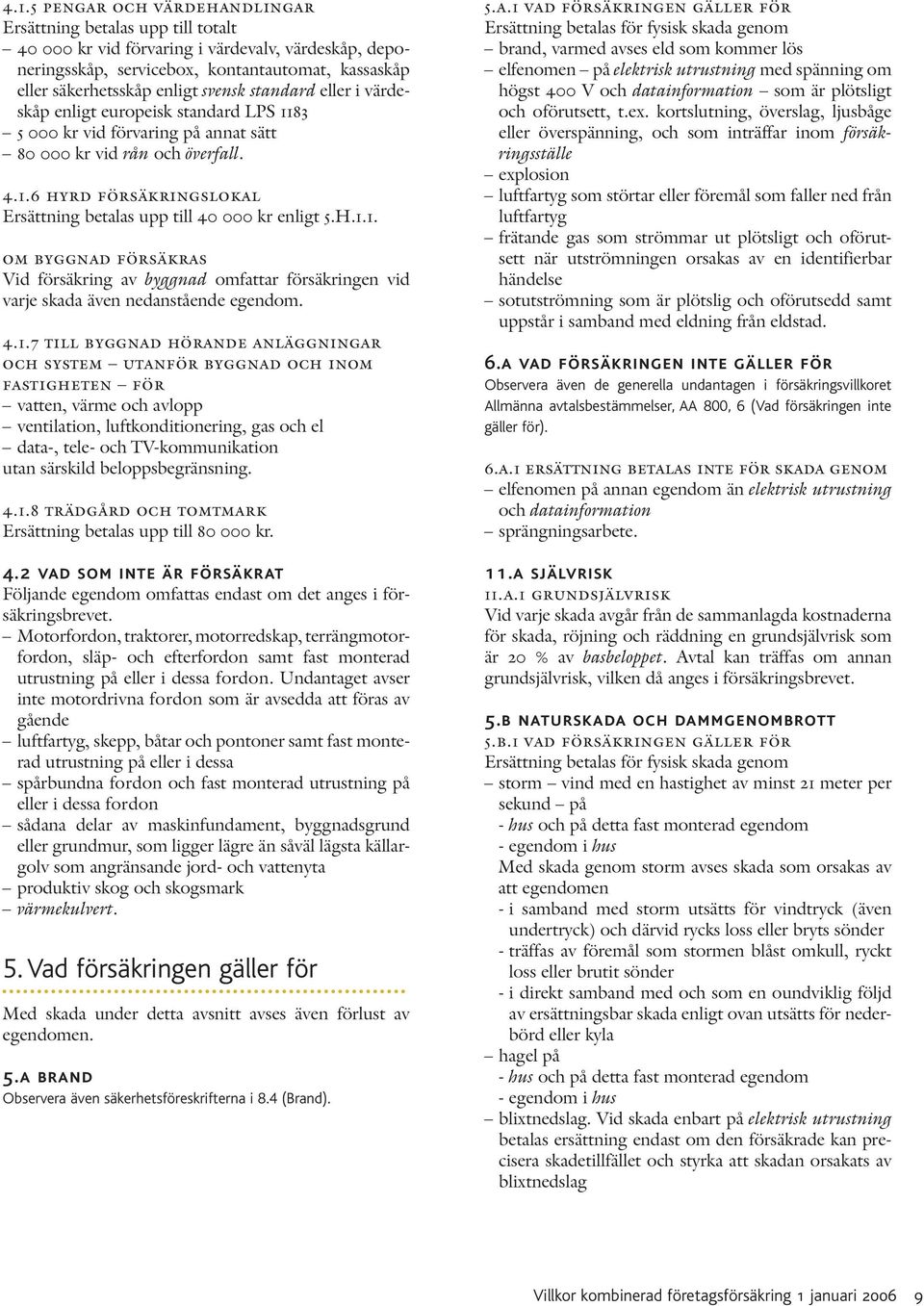 H.1.1. om byggnad försäkras Vid försäkring av byggnad omfattar försäkringen vid varje skada även nedanstående egendom. 4.1.7 till byggnad hörande anläggningar och system utanför byggnad och inom