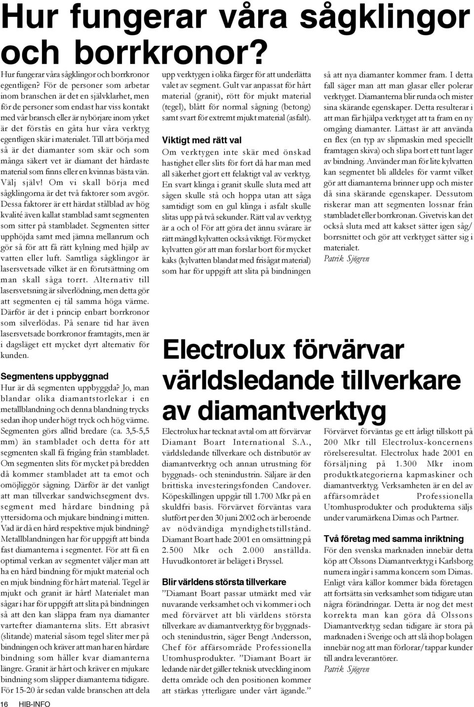 verktyg egentligen skär i materialet. Till att börja med så är det diamanter som skär och som många säkert vet är diamant det hårdaste material som finns eller en kvinnas bästa vän. Välj själv!