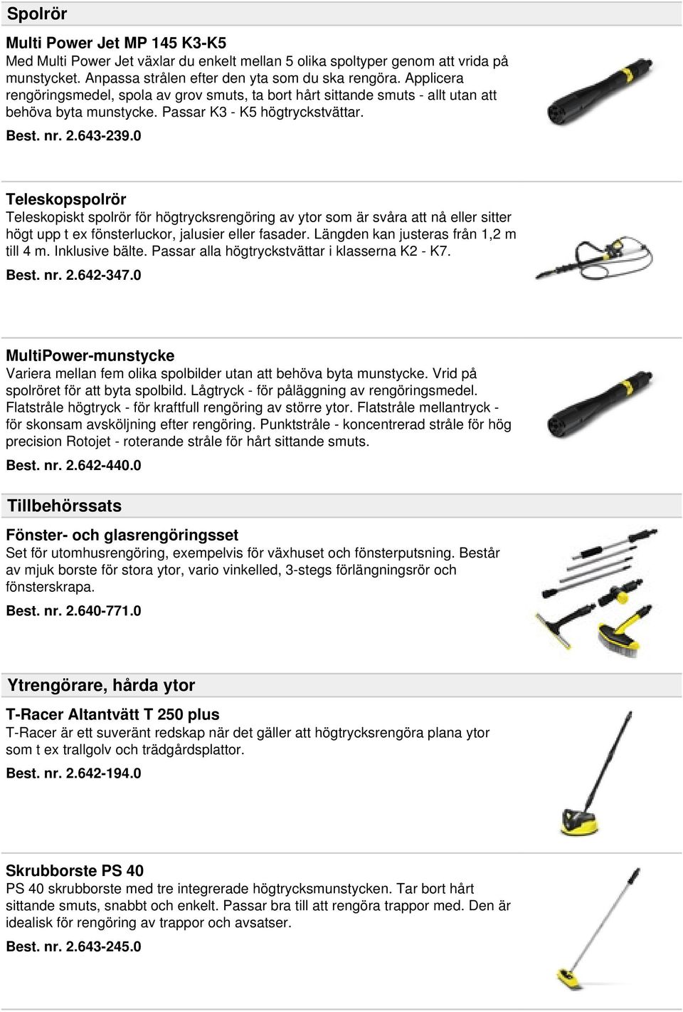 0 Teleskopspolrör Teleskopiskt spolrör för högtrycksrengöring av ytor som är svåra att nå eller sitter högt upp t ex fönsterluckor, jalusier eller fasader. Längden kan justeras från 1,2 m till 4 m.