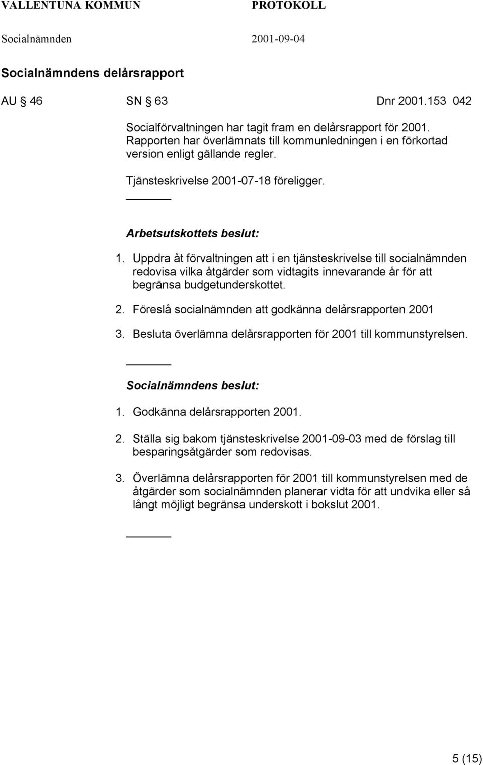 Uppdra åt förvaltningen att i en tjänsteskrivelse till socialnämnden redovisa vilka åtgärder som vidtagits innevarande år för att begränsa budgetunderskottet. 2.