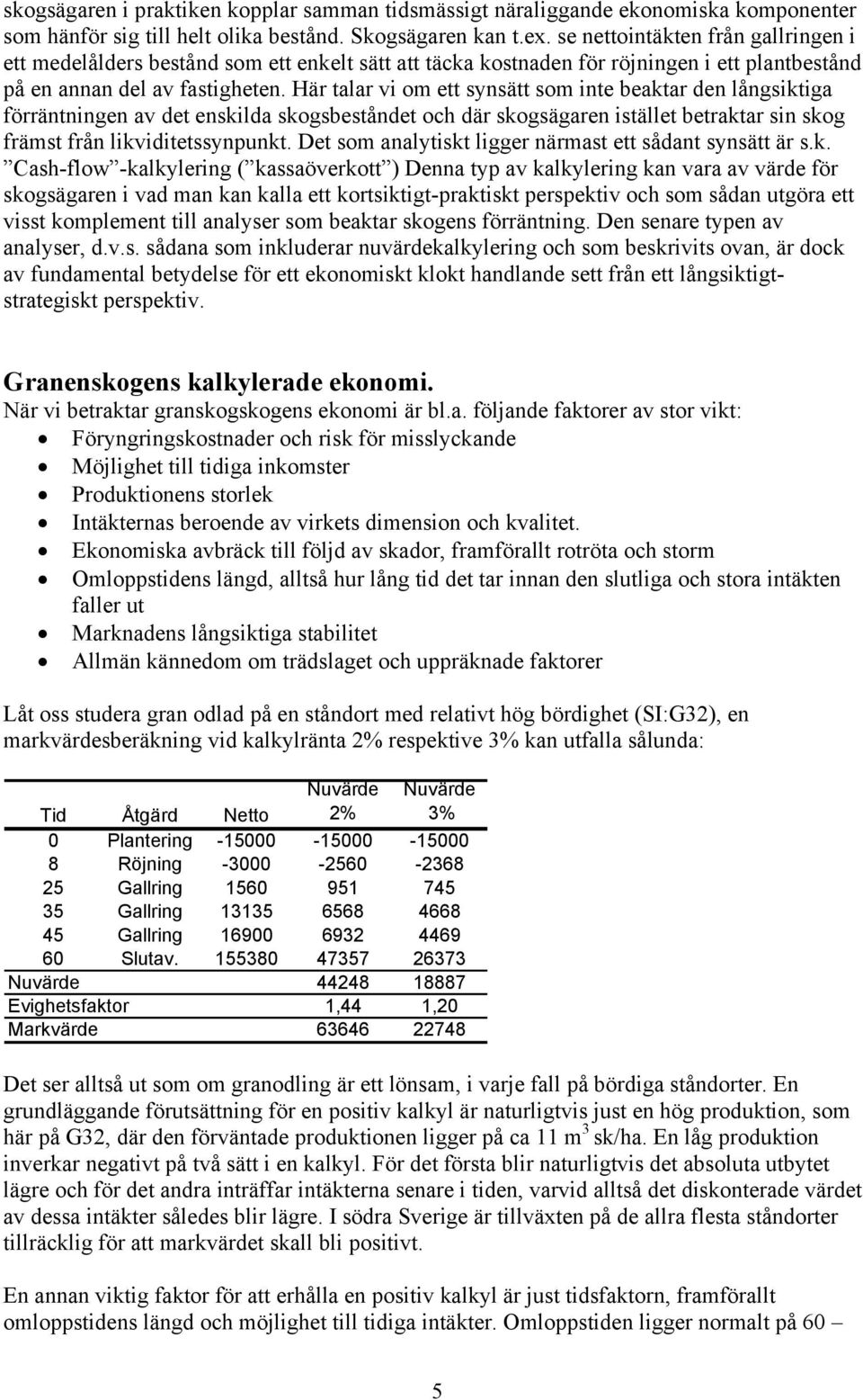 Här talar vi om ett synsätt som inte beaktar den långsiktiga förräntningen av det enskilda skogsbeståndet och där skogsägaren istället betraktar sin skog främst från likviditetssynpunkt.